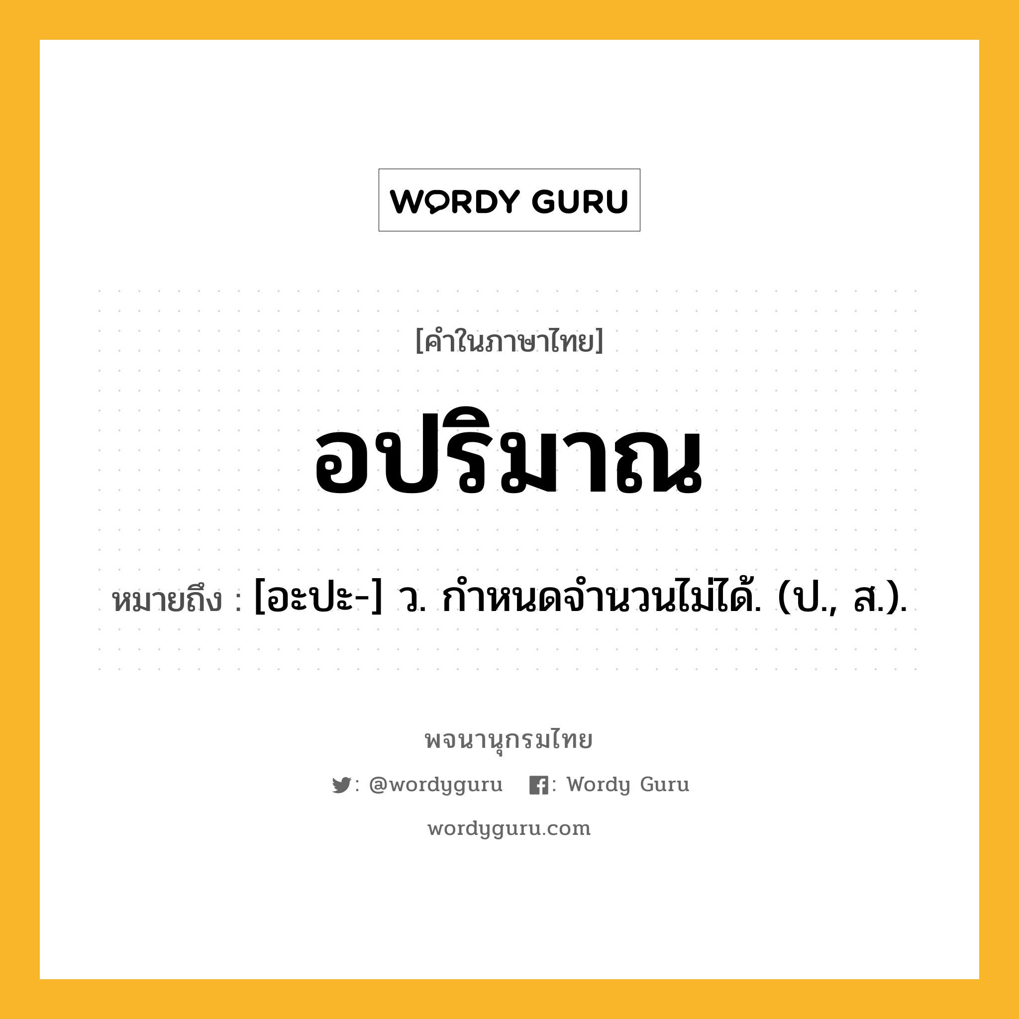 อปริมาณ ความหมาย หมายถึงอะไร?, คำในภาษาไทย อปริมาณ หมายถึง [อะปะ-] ว. กําหนดจํานวนไม่ได้. (ป., ส.).