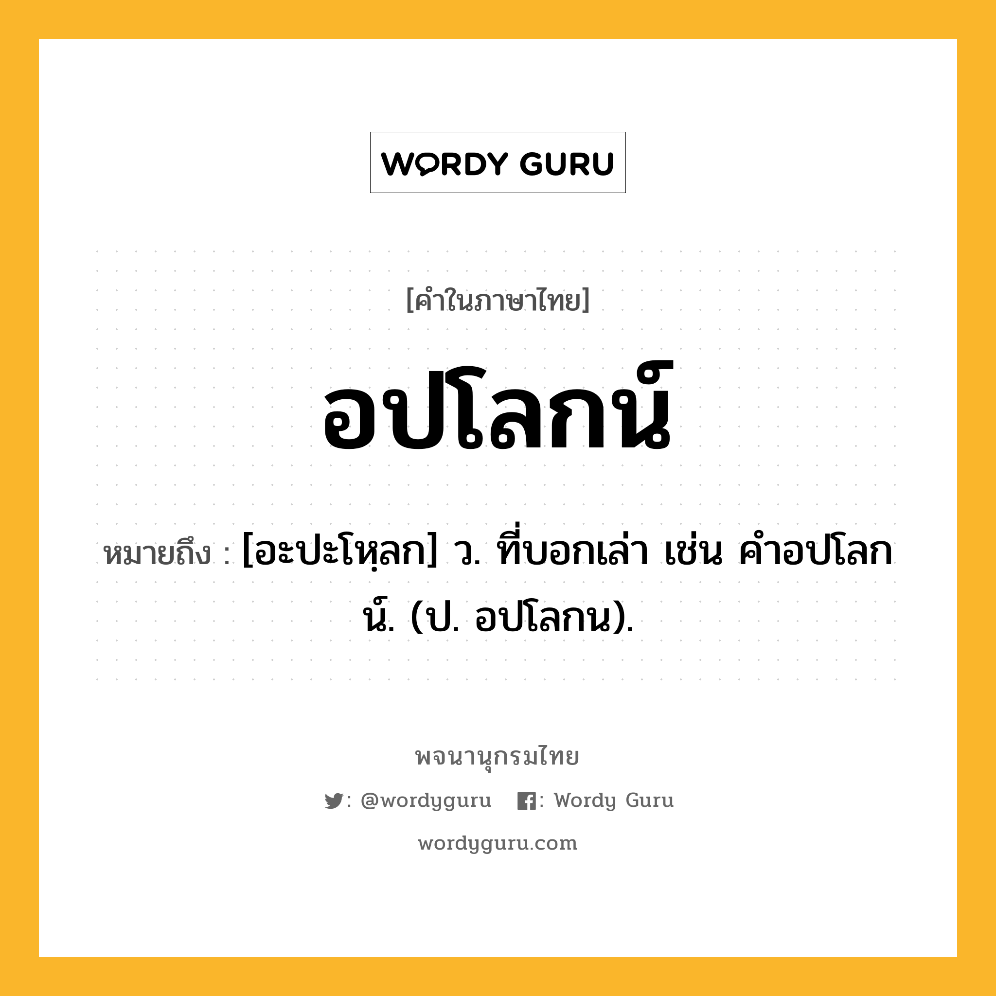 อปโลกน์ หมายถึงอะไร?, คำในภาษาไทย อปโลกน์ หมายถึง [อะปะโหฺลก] ว. ที่บอกเล่า เช่น คําอปโลกน์. (ป. อปโลกน).