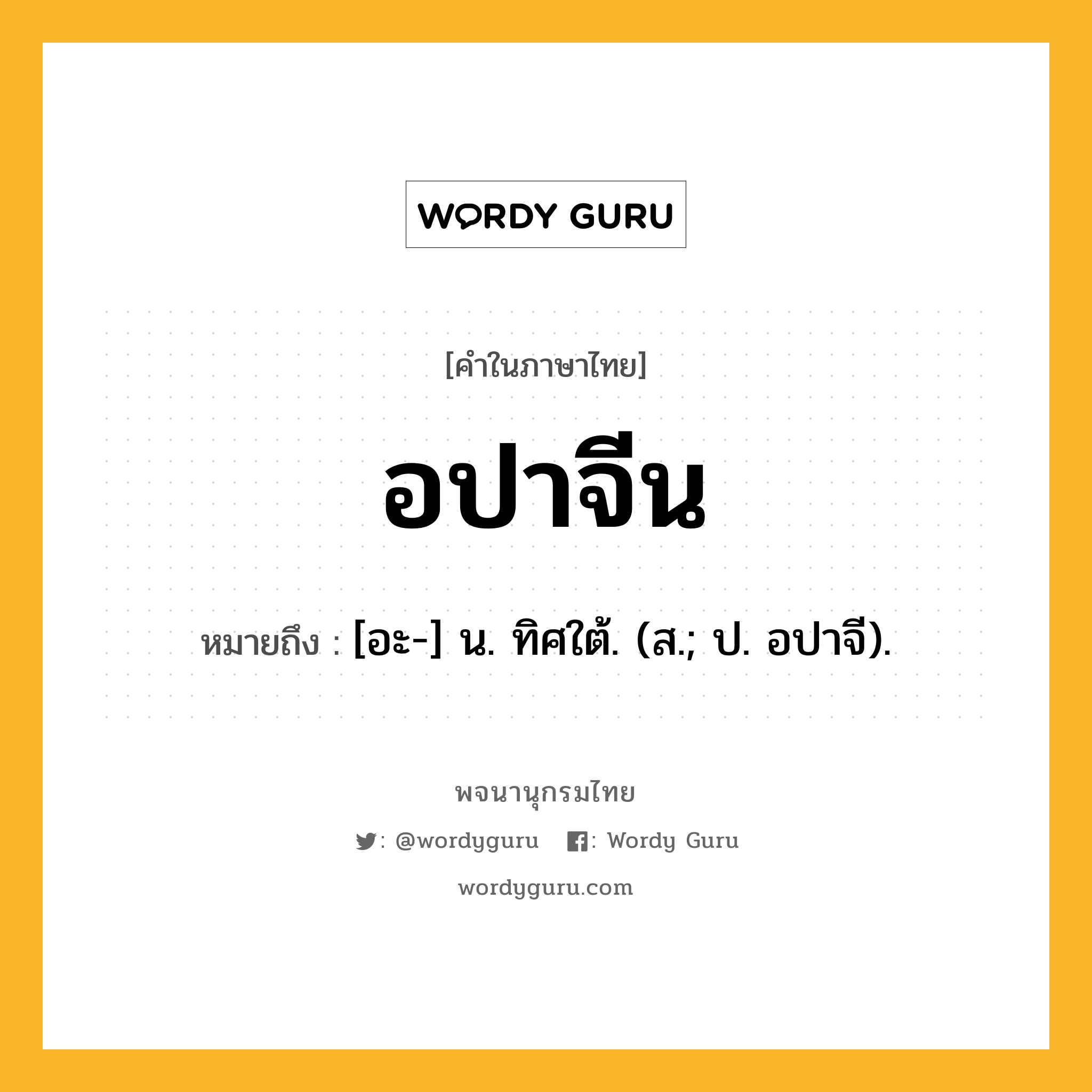 อปาจีน ความหมาย หมายถึงอะไร?, คำในภาษาไทย อปาจีน หมายถึง [อะ-] น. ทิศใต้. (ส.; ป. อปาจี).