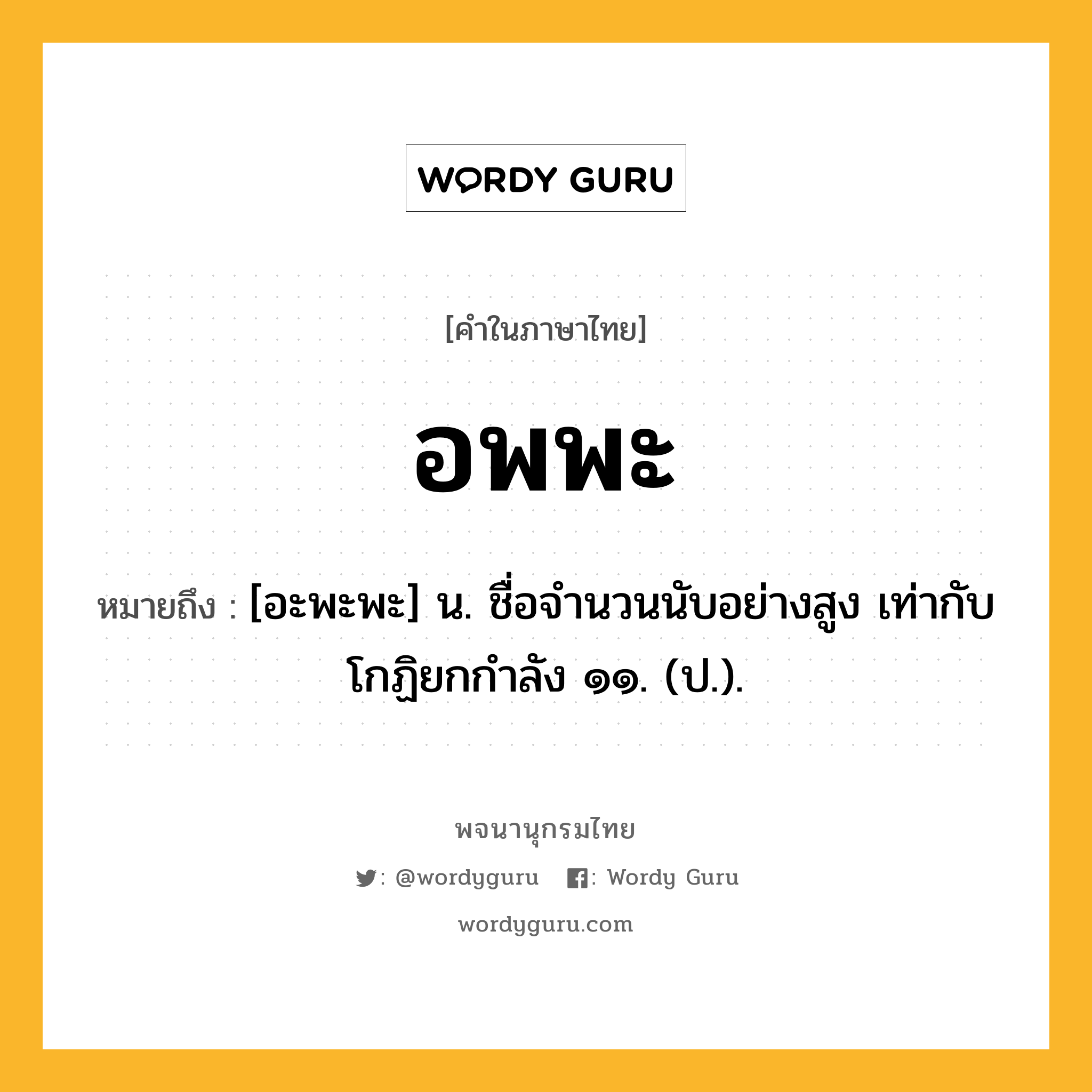 อพพะ หมายถึงอะไร?, คำในภาษาไทย อพพะ หมายถึง [อะพะพะ] น. ชื่อจํานวนนับอย่างสูง เท่ากับโกฏิยกกําลัง ๑๑. (ป.).