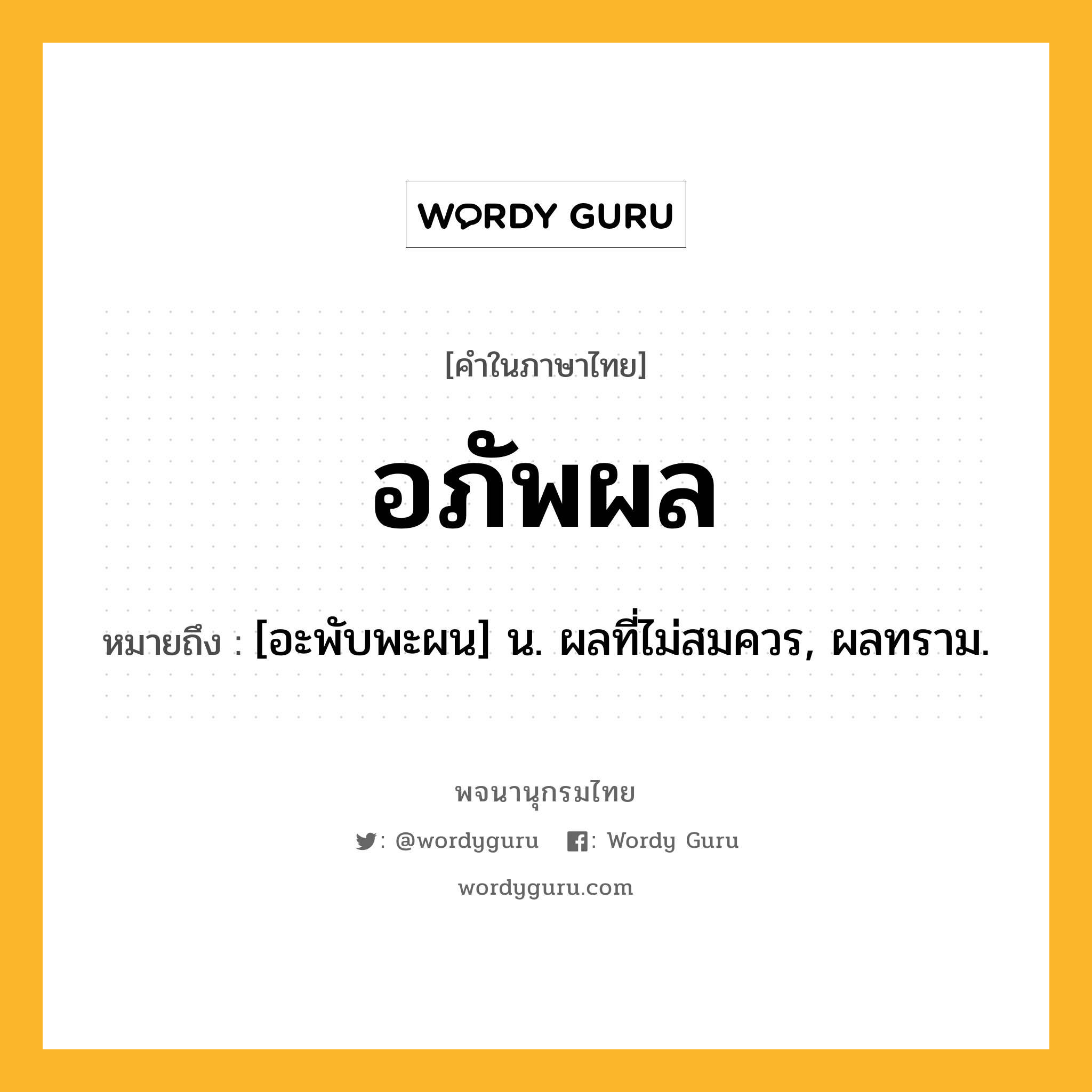 อภัพผล หมายถึงอะไร?, คำในภาษาไทย อภัพผล หมายถึง [อะพับพะผน] น. ผลที่ไม่สมควร, ผลทราม.