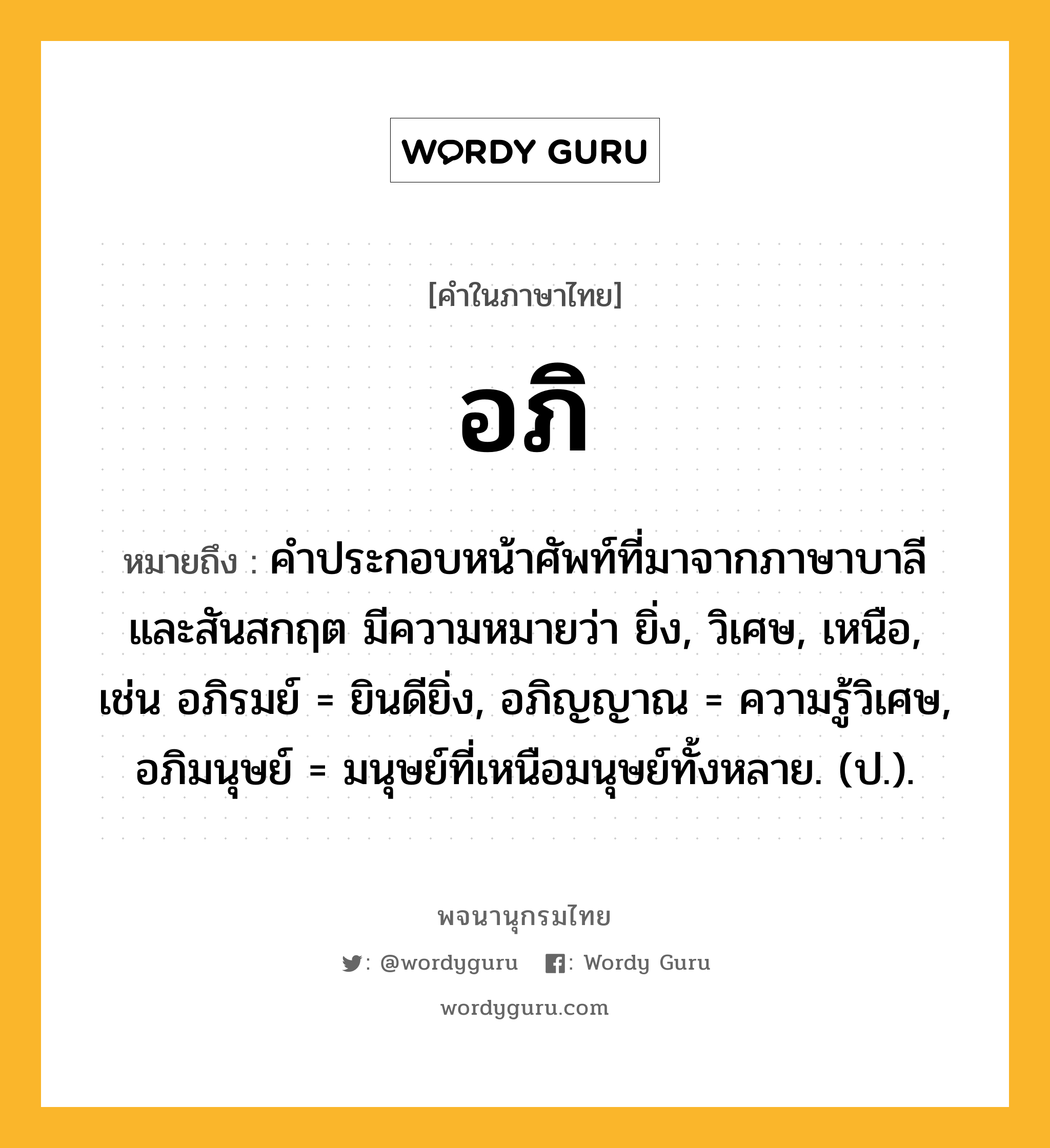 อภิ หมายถึงอะไร?, คำในภาษาไทย อภิ หมายถึง คําประกอบหน้าศัพท์ที่มาจากภาษาบาลีและสันสกฤต มีความหมายว่า ยิ่ง, วิเศษ, เหนือ, เช่น อภิรมย์ = ยินดียิ่ง, อภิญญาณ = ความรู้วิเศษ, อภิมนุษย์ = มนุษย์ที่เหนือมนุษย์ทั้งหลาย. (ป.).