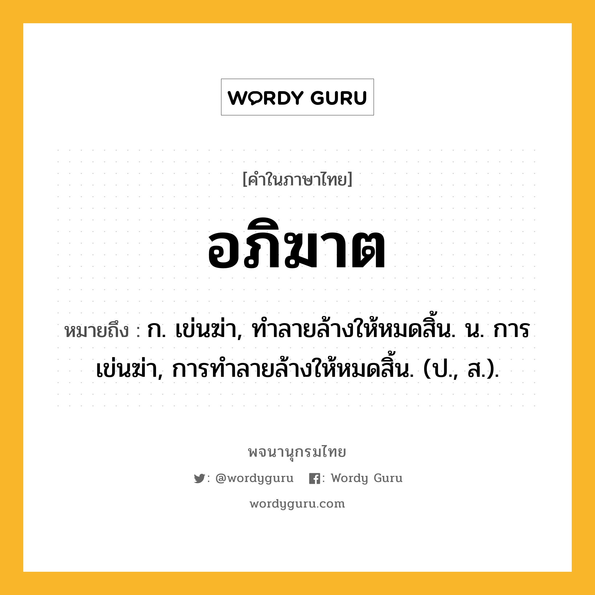 อภิฆาต หมายถึงอะไร?, คำในภาษาไทย อภิฆาต หมายถึง ก. เข่นฆ่า, ทำลายล้างให้หมดสิ้น. น. การเข่นฆ่า, การทำลายล้างให้หมดสิ้น. (ป., ส.).