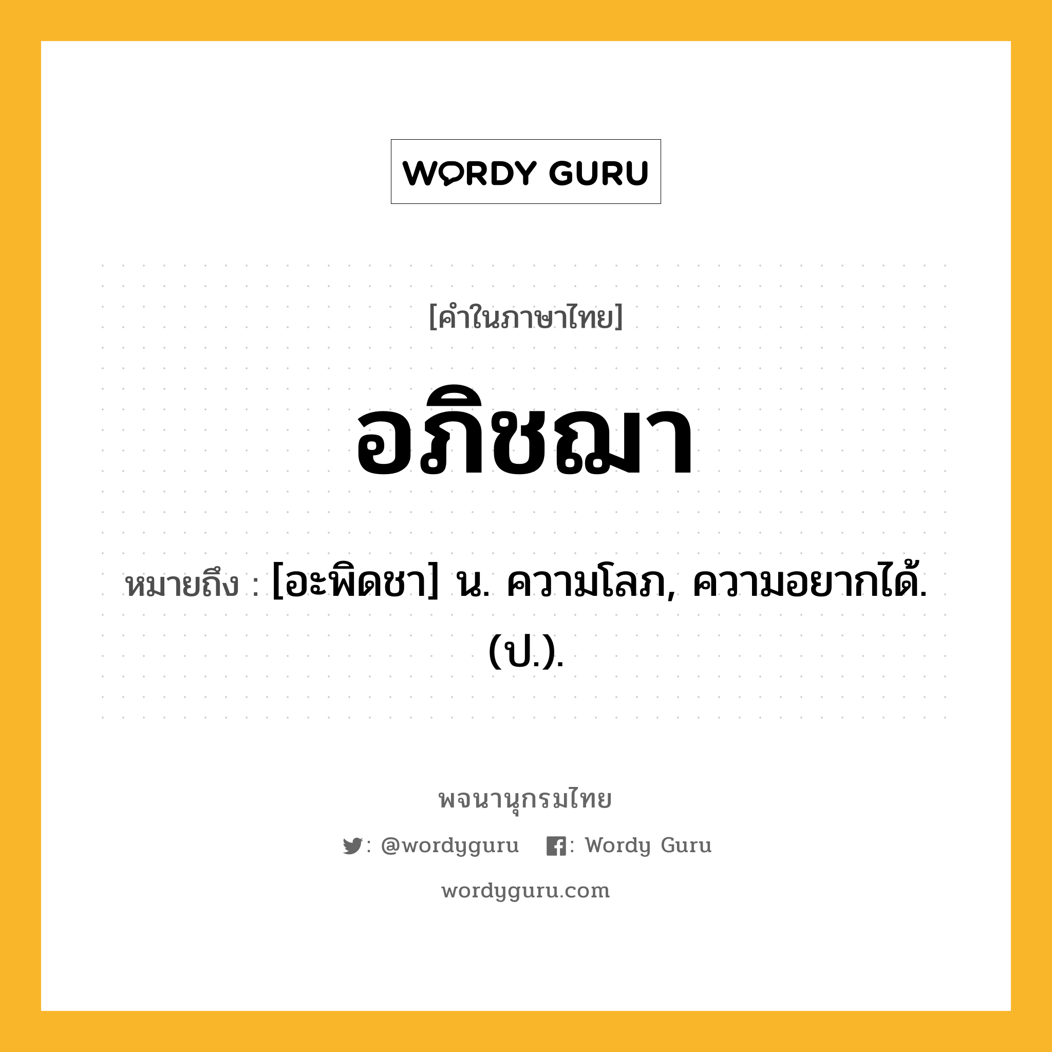 อภิชฌา ความหมาย หมายถึงอะไร?, คำในภาษาไทย อภิชฌา หมายถึง [อะพิดชา] น. ความโลภ, ความอยากได้. (ป.).