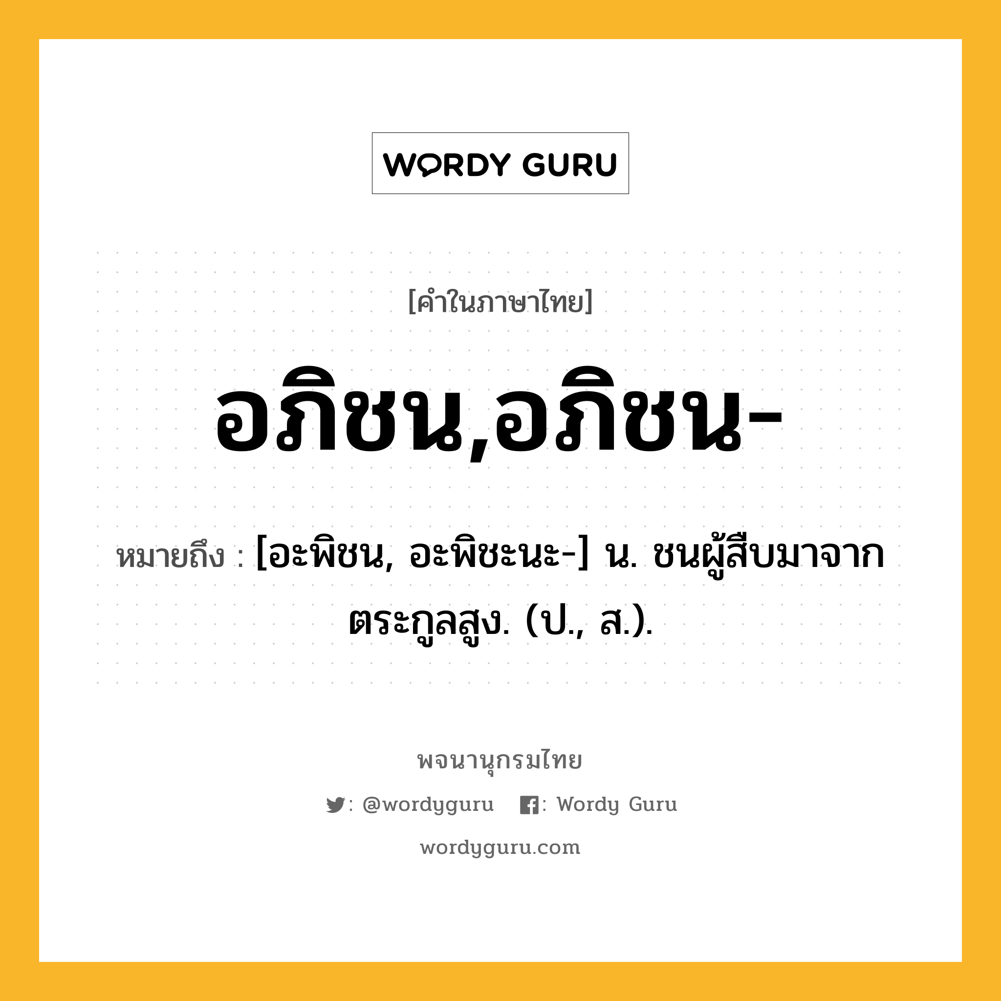 อภิชน,อภิชน- หมายถึงอะไร?, คำในภาษาไทย อภิชน,อภิชน- หมายถึง [อะพิชน, อะพิชะนะ-] น. ชนผู้สืบมาจากตระกูลสูง. (ป., ส.).