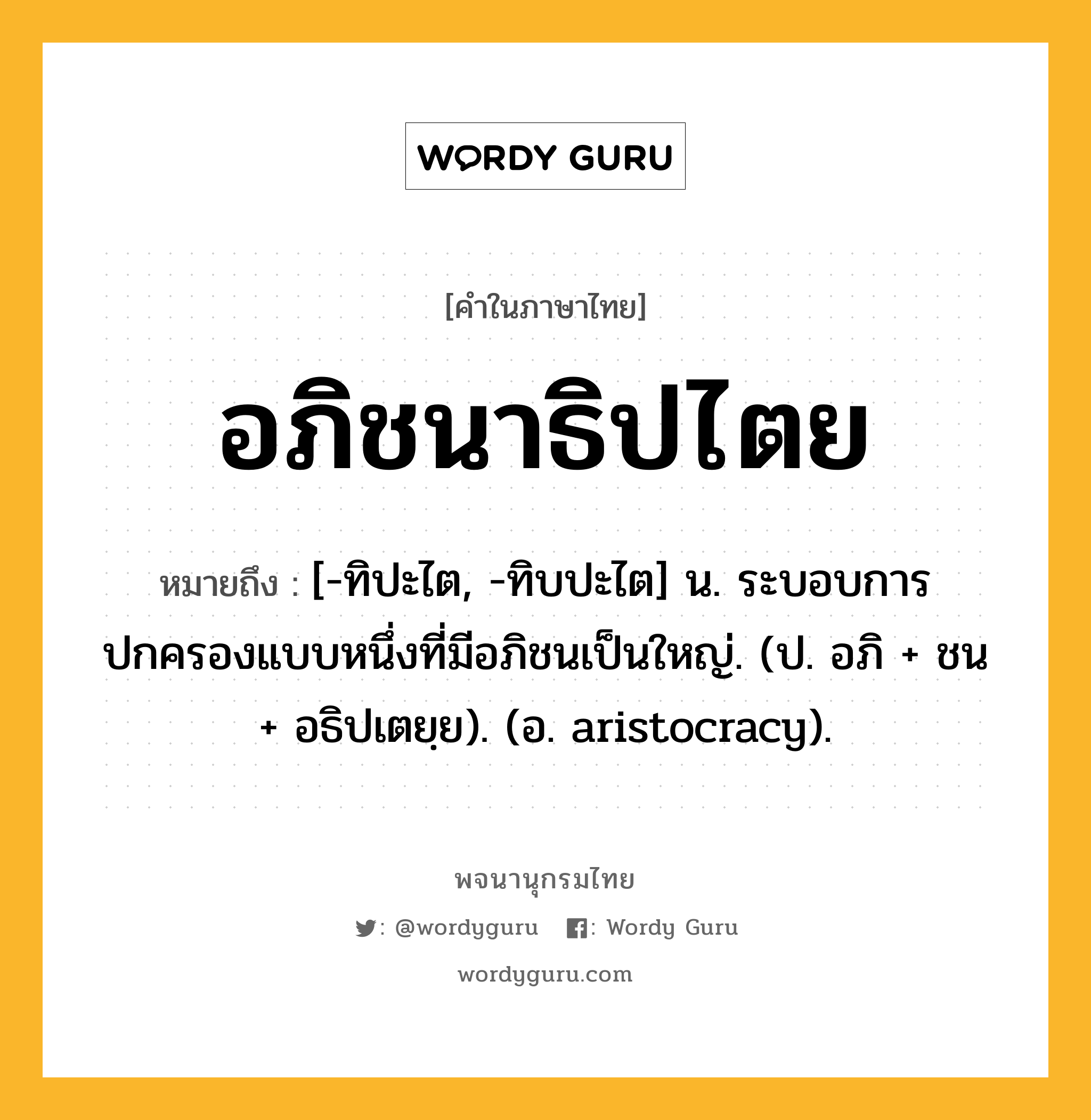 อภิชนาธิปไตย หมายถึงอะไร?, คำในภาษาไทย อภิชนาธิปไตย หมายถึง [-ทิปะไต, -ทิบปะไต] น. ระบอบการปกครองแบบหนึ่งที่มีอภิชนเป็นใหญ่. (ป. อภิ + ชน + อธิปเตยฺย). (อ. aristocracy).