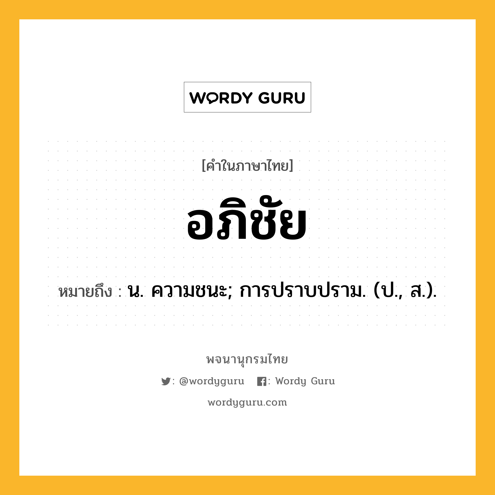 อภิชัย หมายถึงอะไร?, คำในภาษาไทย อภิชัย หมายถึง น. ความชนะ; การปราบปราม. (ป., ส.).