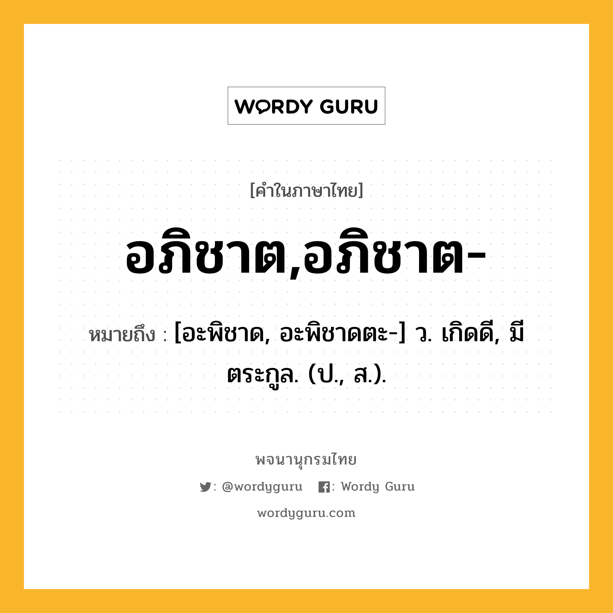 อภิชาต,อภิชาต- ความหมาย หมายถึงอะไร?, คำในภาษาไทย อภิชาต,อภิชาต- หมายถึง [อะพิชาด, อะพิชาดตะ-] ว. เกิดดี, มีตระกูล. (ป., ส.).