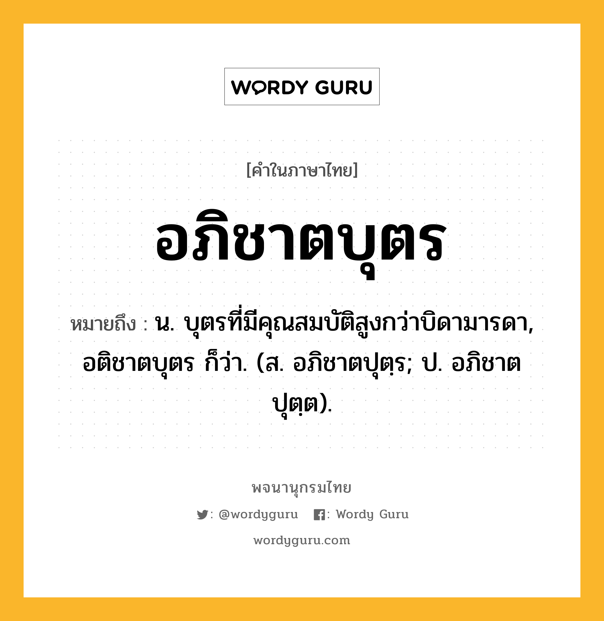 อภิชาตบุตร หมายถึงอะไร?, คำในภาษาไทย อภิชาตบุตร หมายถึง น. บุตรที่มีคุณสมบัติสูงกว่าบิดามารดา, อติชาตบุตร ก็ว่า. (ส. อภิชาตปุตฺร; ป. อภิชาตปุตฺต).