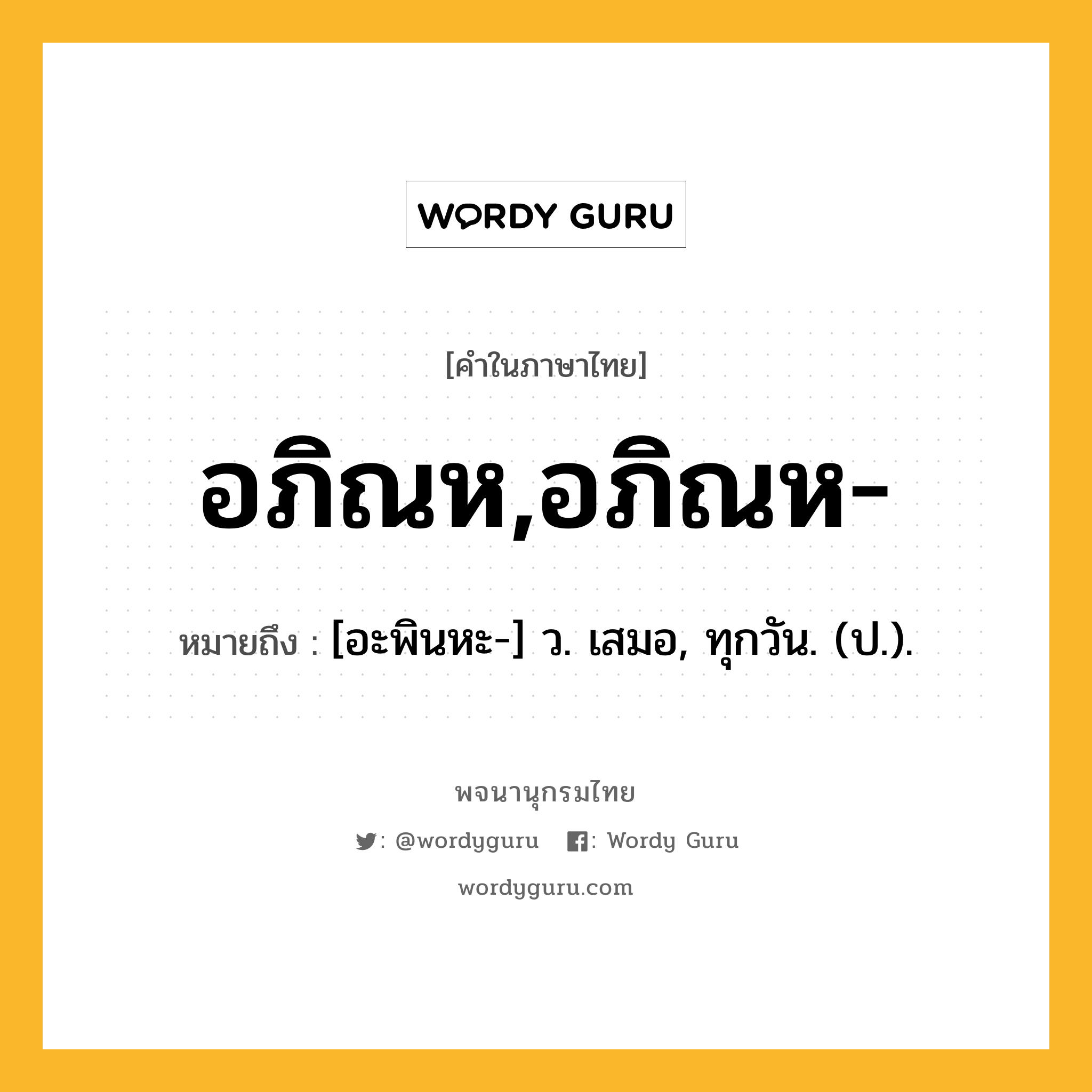 อภิณห,อภิณห- หมายถึงอะไร?, คำในภาษาไทย อภิณห,อภิณห- หมายถึง [อะพินหะ-] ว. เสมอ, ทุกวัน. (ป.).