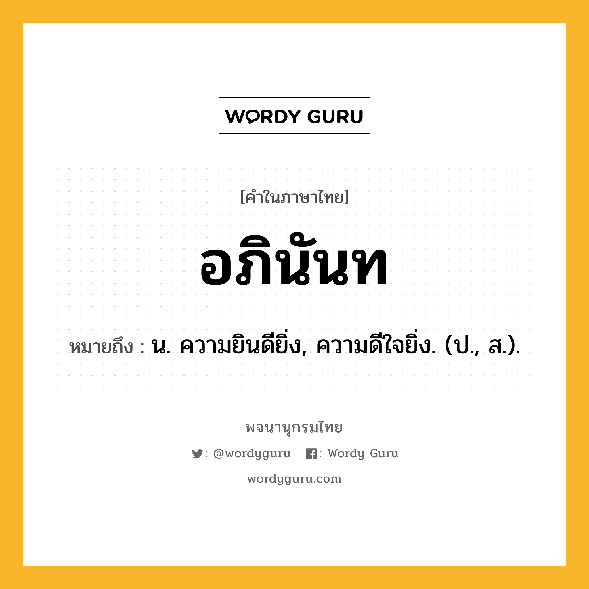 อภินันท หมายถึงอะไร?, คำในภาษาไทย อภินันท หมายถึง น. ความยินดียิ่ง, ความดีใจยิ่ง. (ป., ส.).