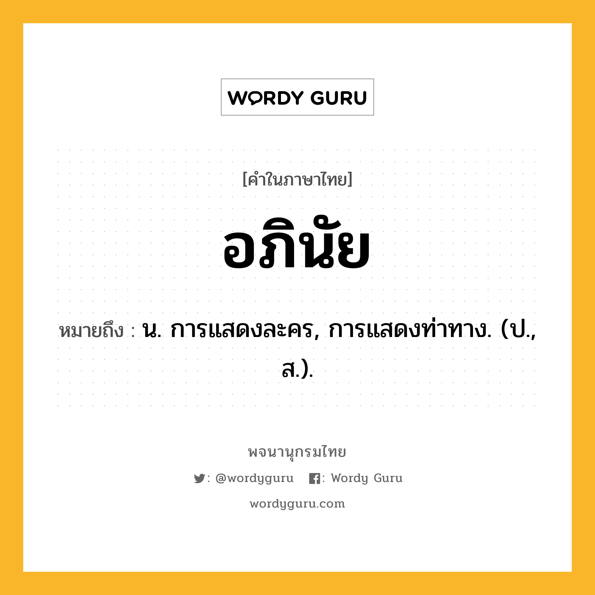 อภินัย ความหมาย หมายถึงอะไร?, คำในภาษาไทย อภินัย หมายถึง น. การแสดงละคร, การแสดงท่าทาง. (ป., ส.).