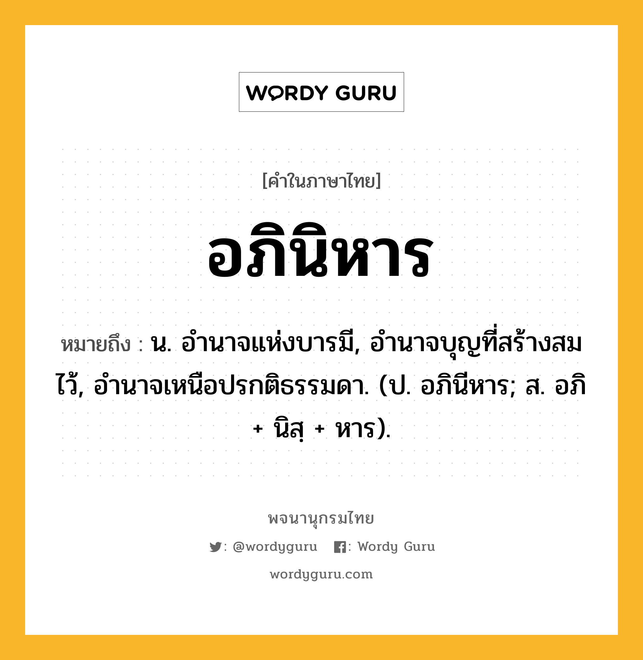 อภินิหาร หมายถึงอะไร?, คำในภาษาไทย อภินิหาร หมายถึง น. อํานาจแห่งบารมี, อํานาจบุญที่สร้างสมไว้, อํานาจเหนือปรกติธรรมดา. (ป. อภินีหาร; ส. อภิ + นิสฺ + หาร).