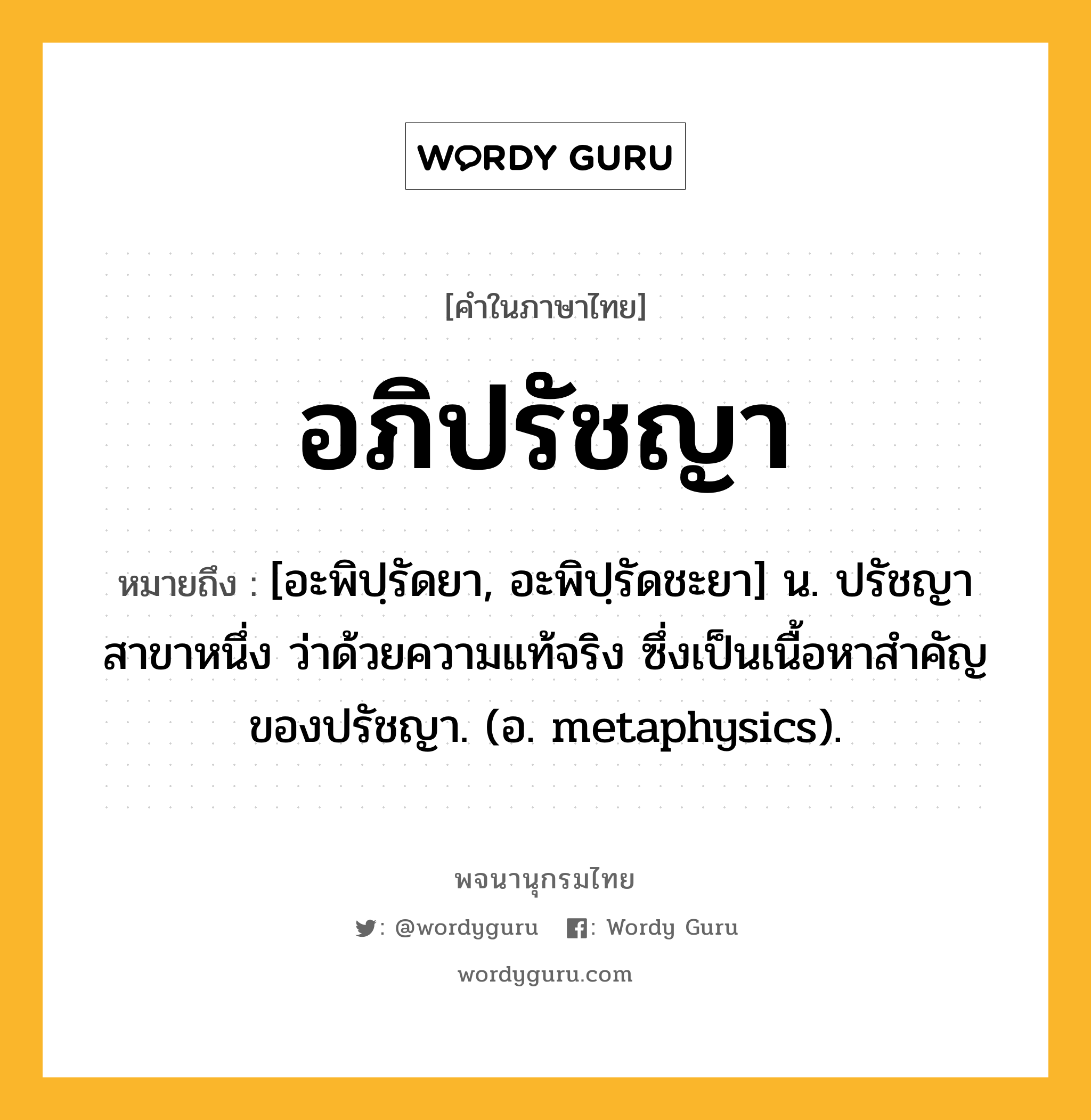 อภิปรัชญา หมายถึงอะไร?, คำในภาษาไทย อภิปรัชญา หมายถึง [อะพิปฺรัดยา, อะพิปฺรัดชะยา] น. ปรัชญาสาขาหนึ่ง ว่าด้วยความแท้จริง ซึ่งเป็นเนื้อหาสําคัญของปรัชญา. (อ. metaphysics).