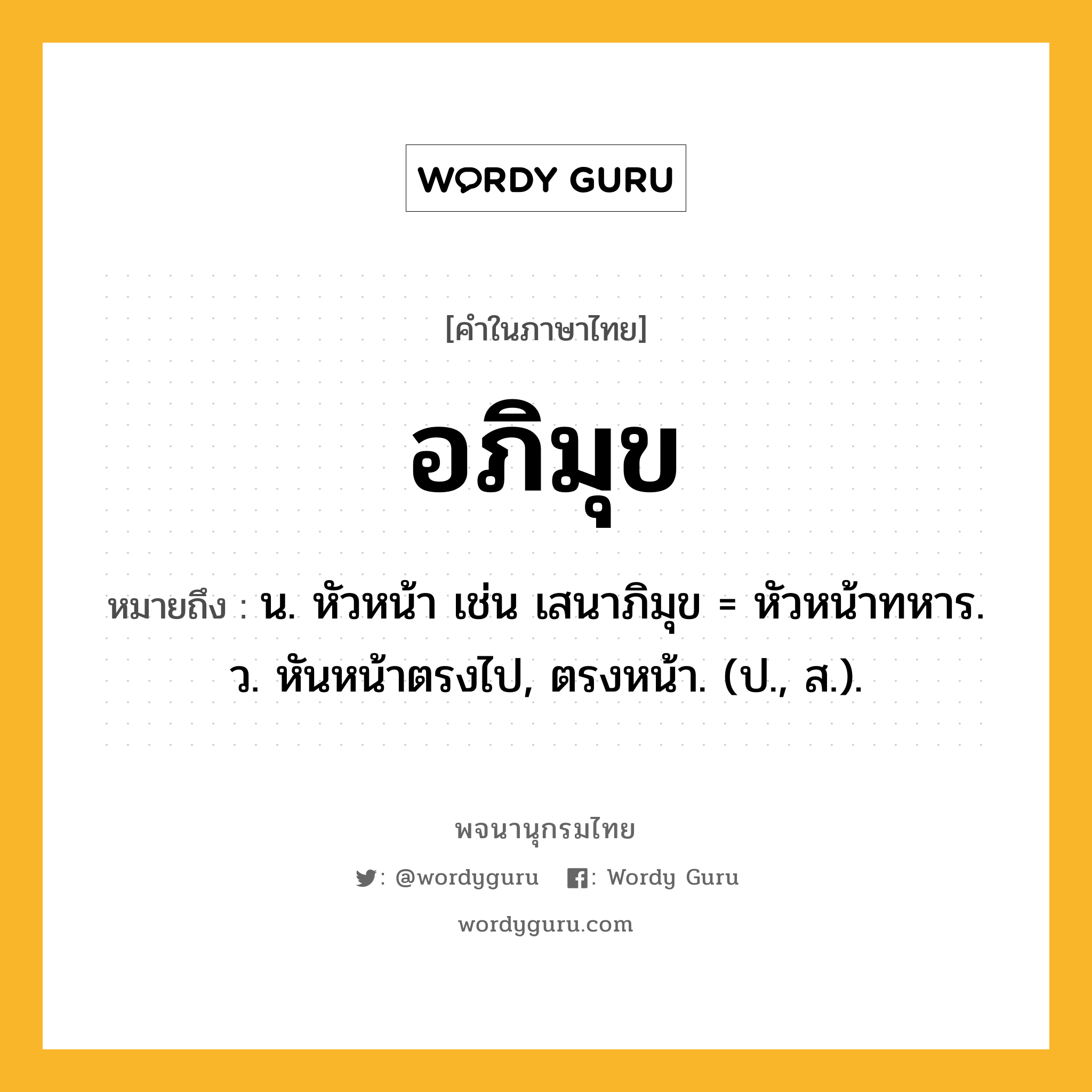 อภิมุข หมายถึงอะไร?, คำในภาษาไทย อภิมุข หมายถึง น. หัวหน้า เช่น เสนาภิมุข = หัวหน้าทหาร. ว. หันหน้าตรงไป, ตรงหน้า. (ป., ส.).