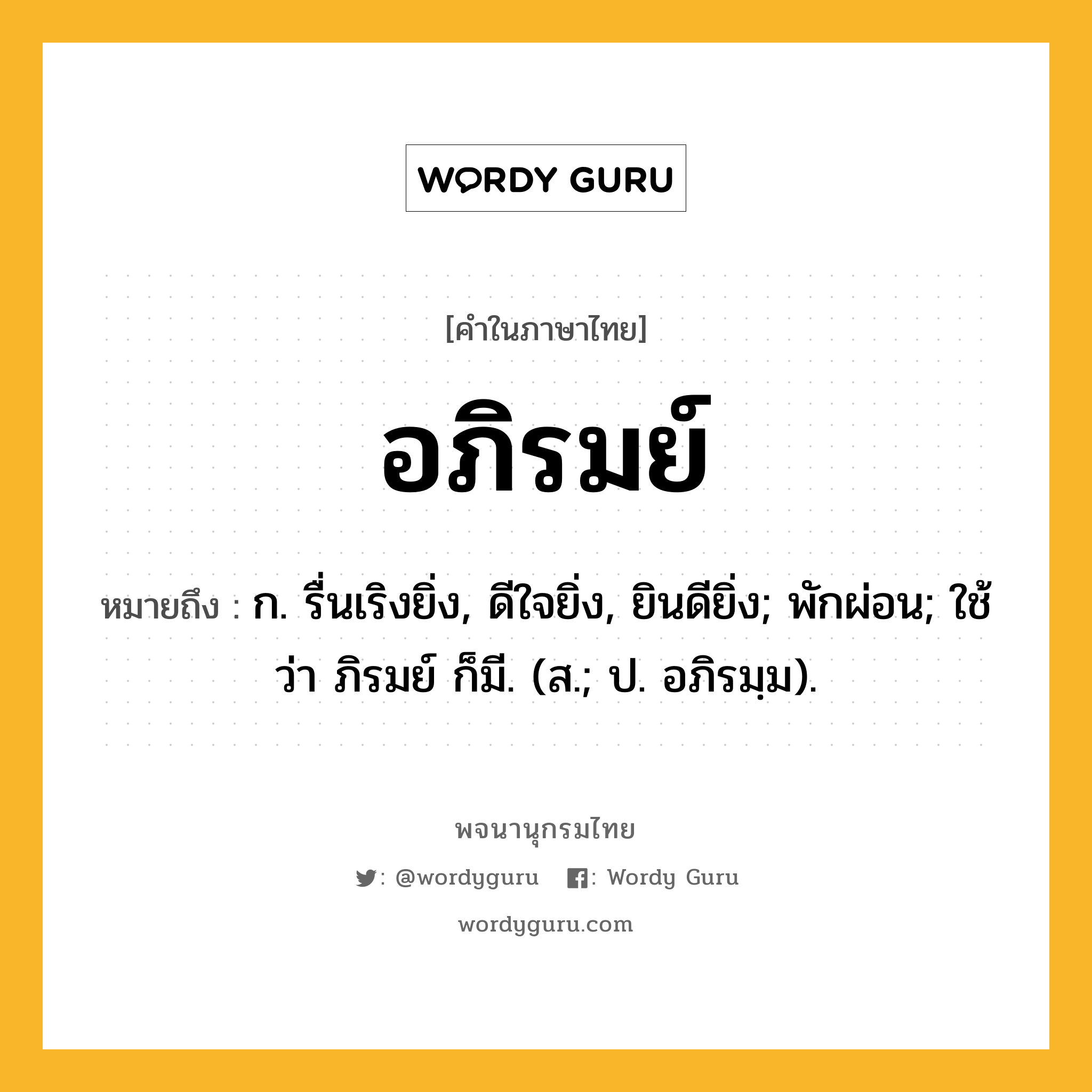 อภิรมย์ หมายถึงอะไร?, คำในภาษาไทย อภิรมย์ หมายถึง ก. รื่นเริงยิ่ง, ดีใจยิ่ง, ยินดียิ่ง; พักผ่อน; ใช้ว่า ภิรมย์ ก็มี. (ส.; ป. อภิรมฺม).