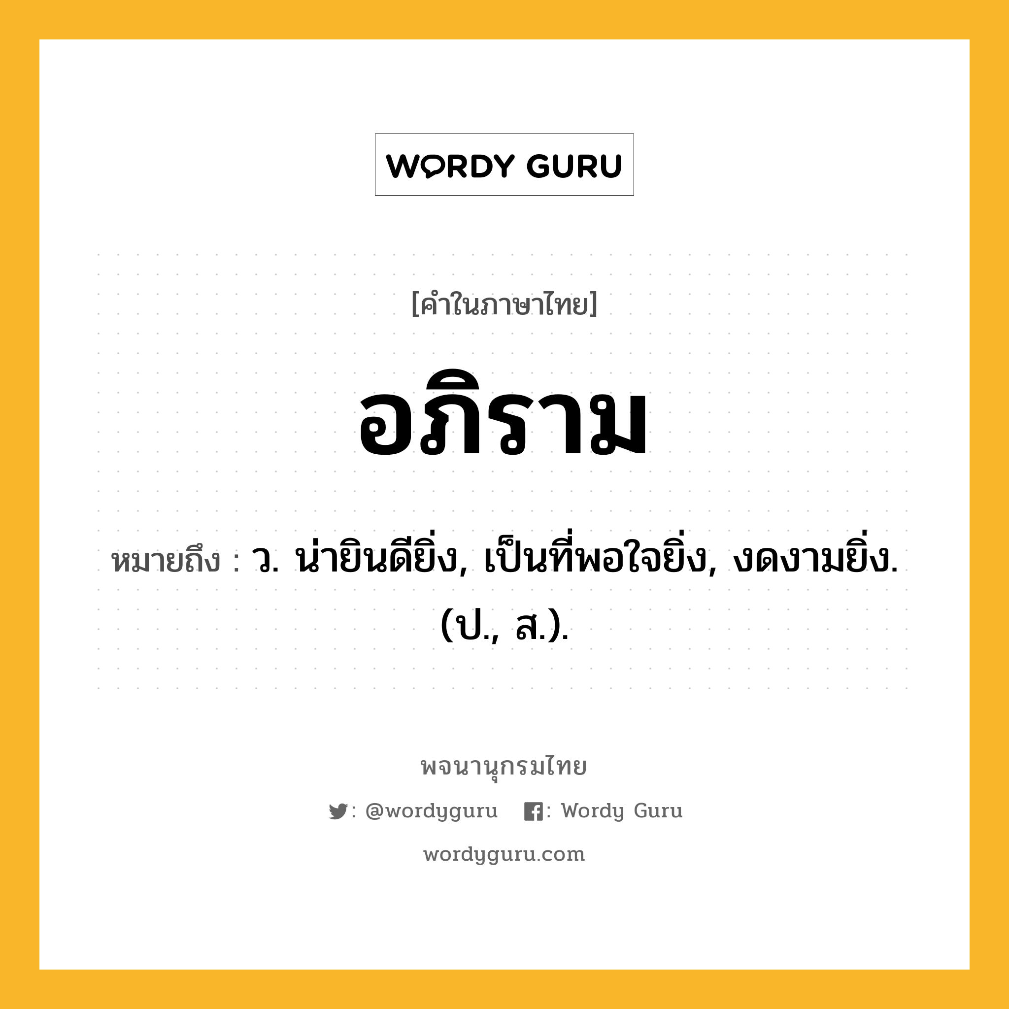 อภิราม หมายถึงอะไร?, คำในภาษาไทย อภิราม หมายถึง ว. น่ายินดียิ่ง, เป็นที่พอใจยิ่ง, งดงามยิ่ง. (ป., ส.).