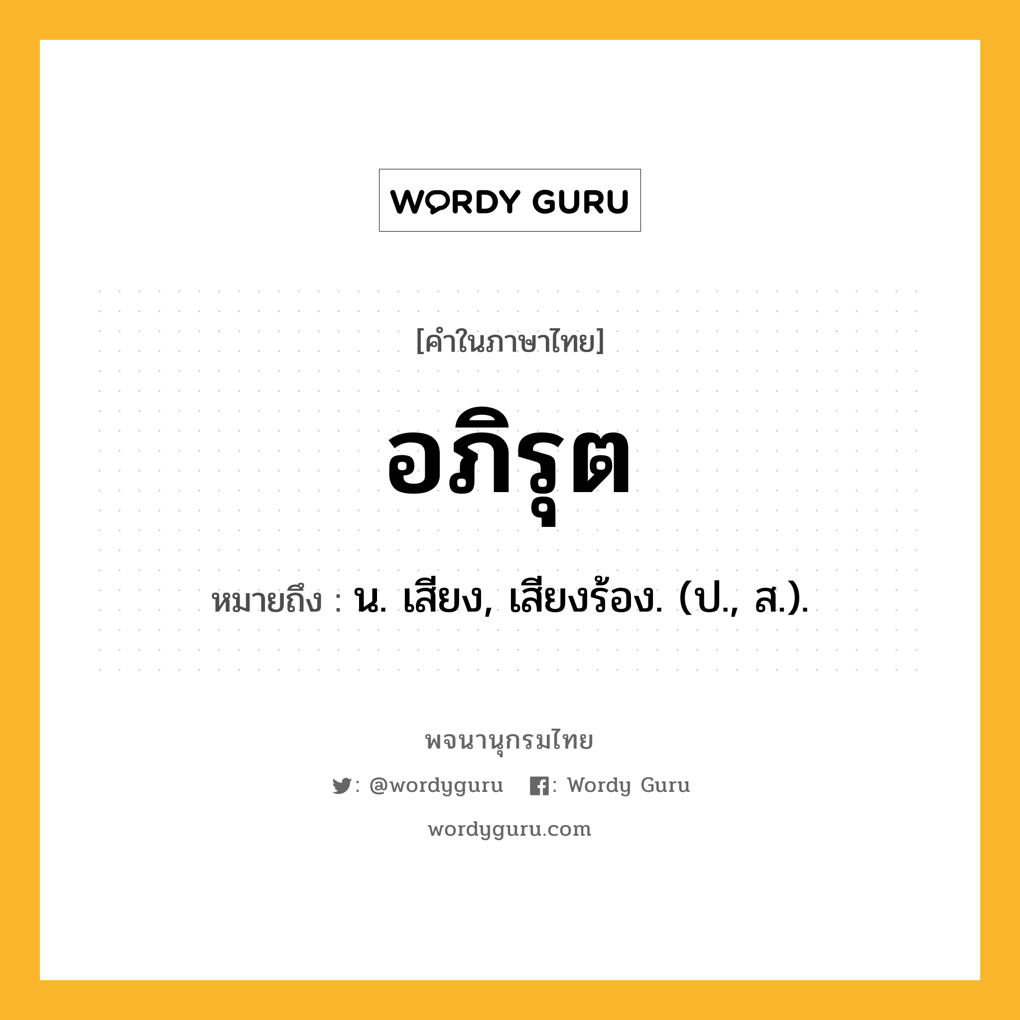 อภิรุต หมายถึงอะไร?, คำในภาษาไทย อภิรุต หมายถึง น. เสียง, เสียงร้อง. (ป., ส.).