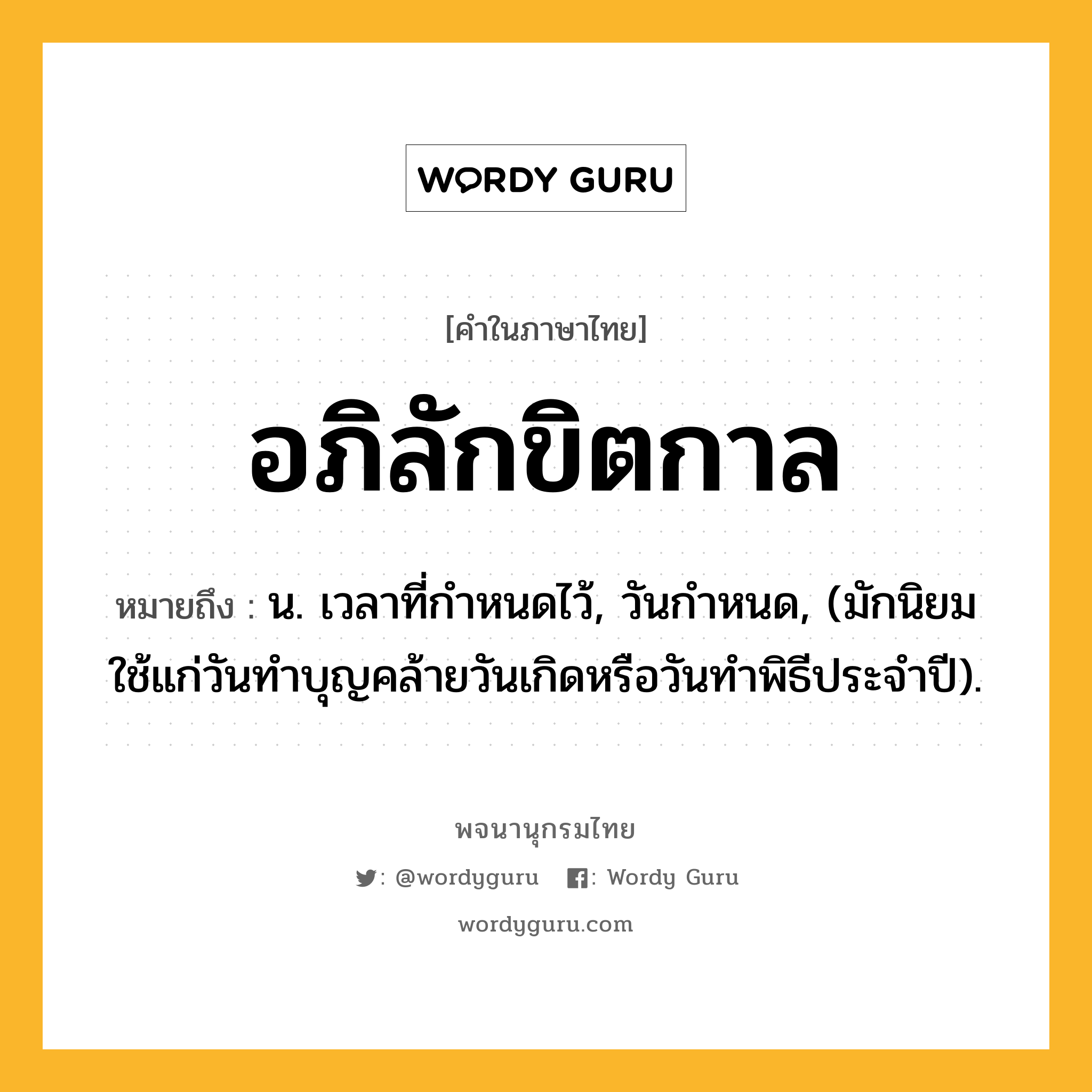 อภิลักขิตกาล หมายถึงอะไร?, คำในภาษาไทย อภิลักขิตกาล หมายถึง น. เวลาที่กําหนดไว้, วันกําหนด, (มักนิยมใช้แก่วันทําบุญคล้ายวันเกิดหรือวันทําพิธีประจําปี).