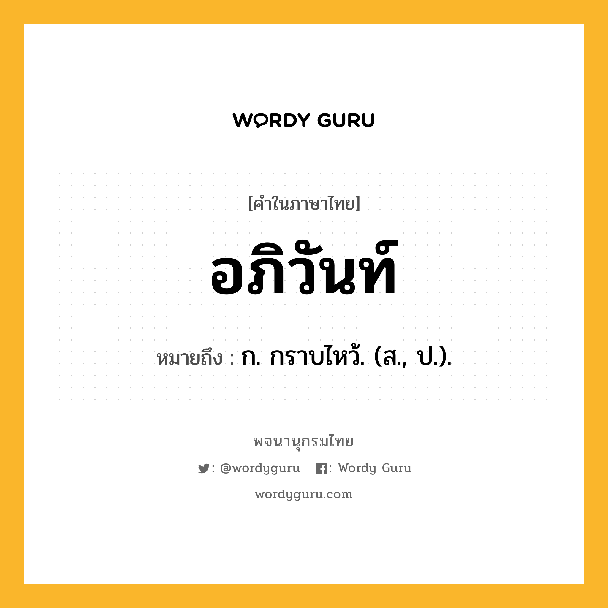 อภิวันท์ ความหมาย หมายถึงอะไร?, คำในภาษาไทย อภิวันท์ หมายถึง ก. กราบไหว้. (ส., ป.).