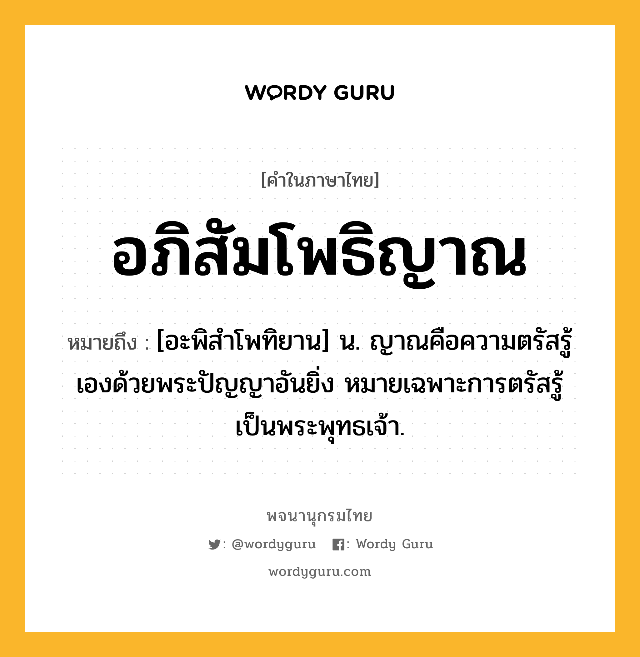 อภิสัมโพธิญาณ หมายถึงอะไร?, คำในภาษาไทย อภิสัมโพธิญาณ หมายถึง [อะพิสำโพทิยาน] น. ญาณคือความตรัสรู้เองด้วยพระปัญญาอันยิ่ง หมายเฉพาะการตรัสรู้เป็นพระพุทธเจ้า.