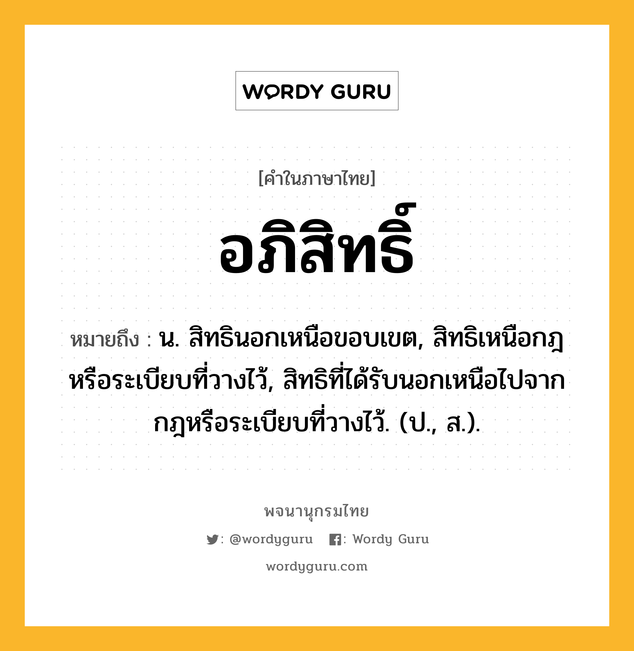 อภิสิทธิ์ หมายถึงอะไร?, คำในภาษาไทย อภิสิทธิ์ หมายถึง น. สิทธินอกเหนือขอบเขต, สิทธิเหนือกฎหรือระเบียบที่วางไว้, สิทธิที่ได้รับนอกเหนือไปจากกฎหรือระเบียบที่วางไว้. (ป., ส.).