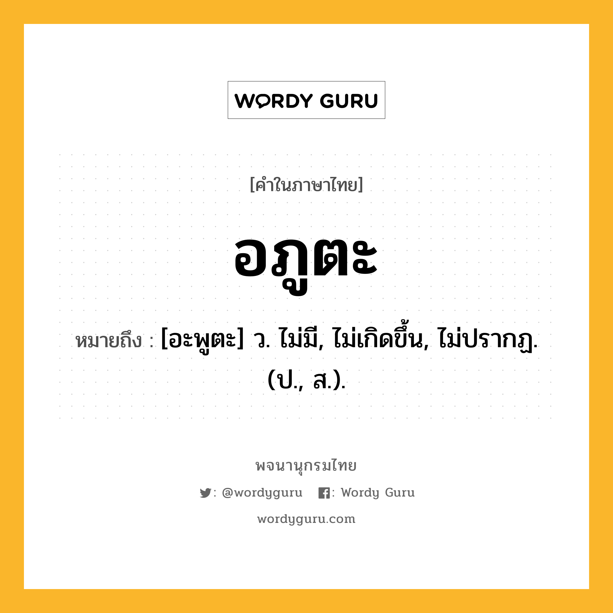 อภูตะ หมายถึงอะไร?, คำในภาษาไทย อภูตะ หมายถึง [อะพูตะ] ว. ไม่มี, ไม่เกิดขึ้น, ไม่ปรากฏ. (ป., ส.).