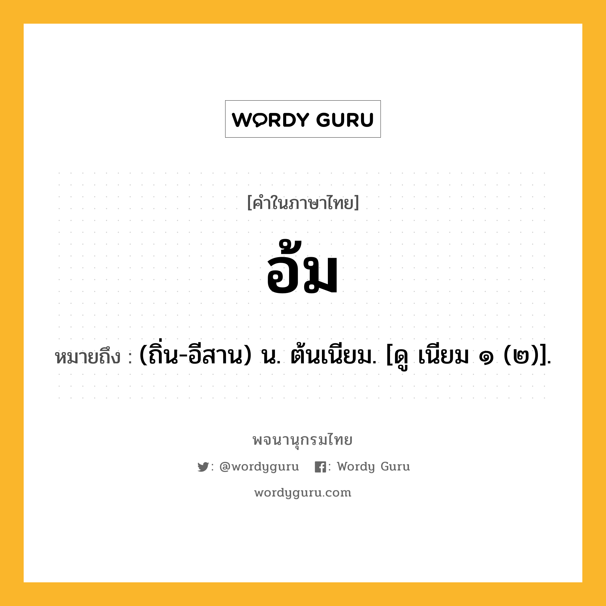 อ้ม หมายถึงอะไร?, คำในภาษาไทย อ้ม หมายถึง (ถิ่น-อีสาน) น. ต้นเนียม. [ดู เนียม ๑ (๒)].