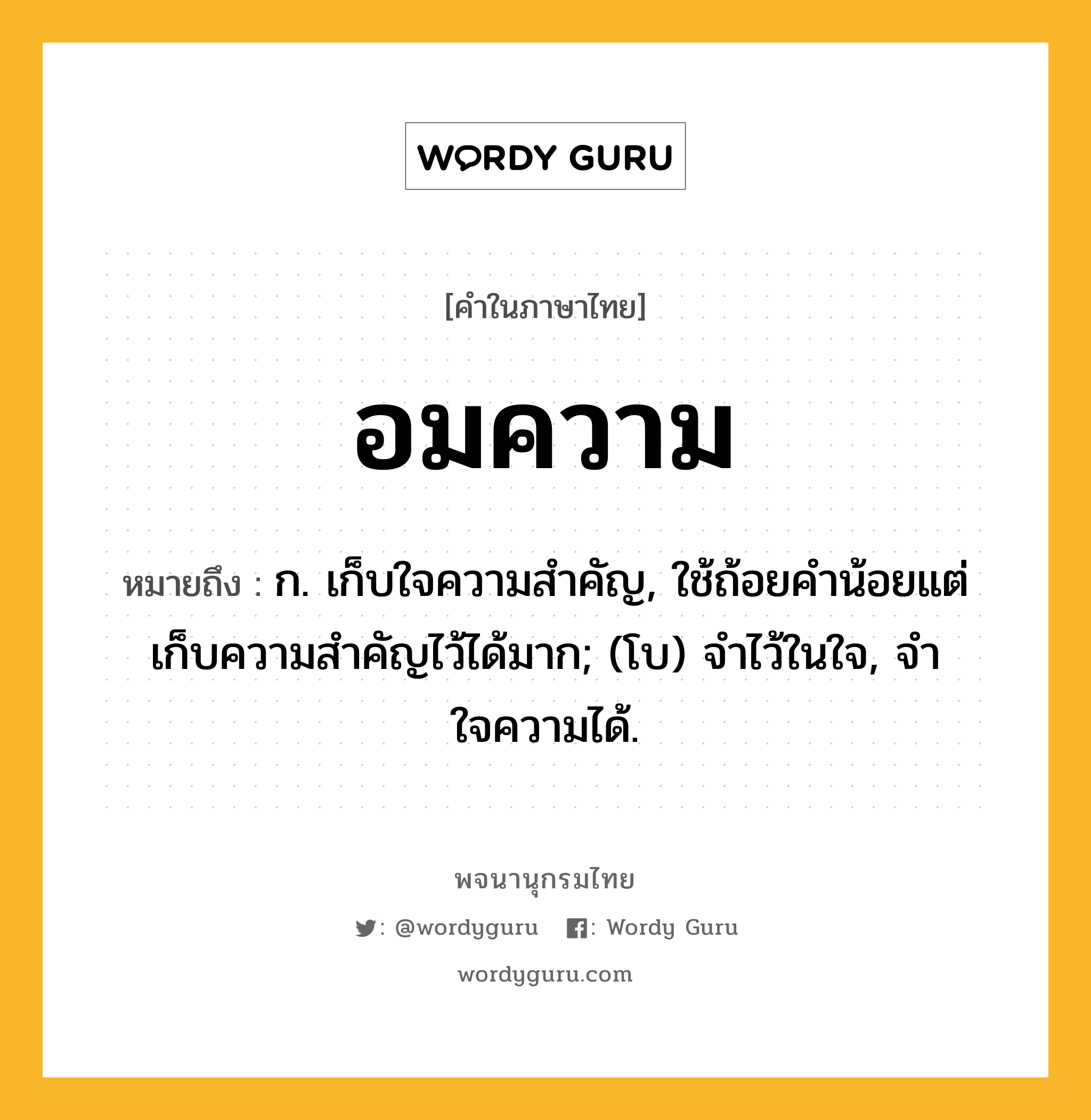 อมความ หมายถึงอะไร?, คำในภาษาไทย อมความ หมายถึง ก. เก็บใจความสําคัญ, ใช้ถ้อยคำน้อยแต่เก็บความสำคัญไว้ได้มาก; (โบ) จำไว้ในใจ, จำใจความได้.