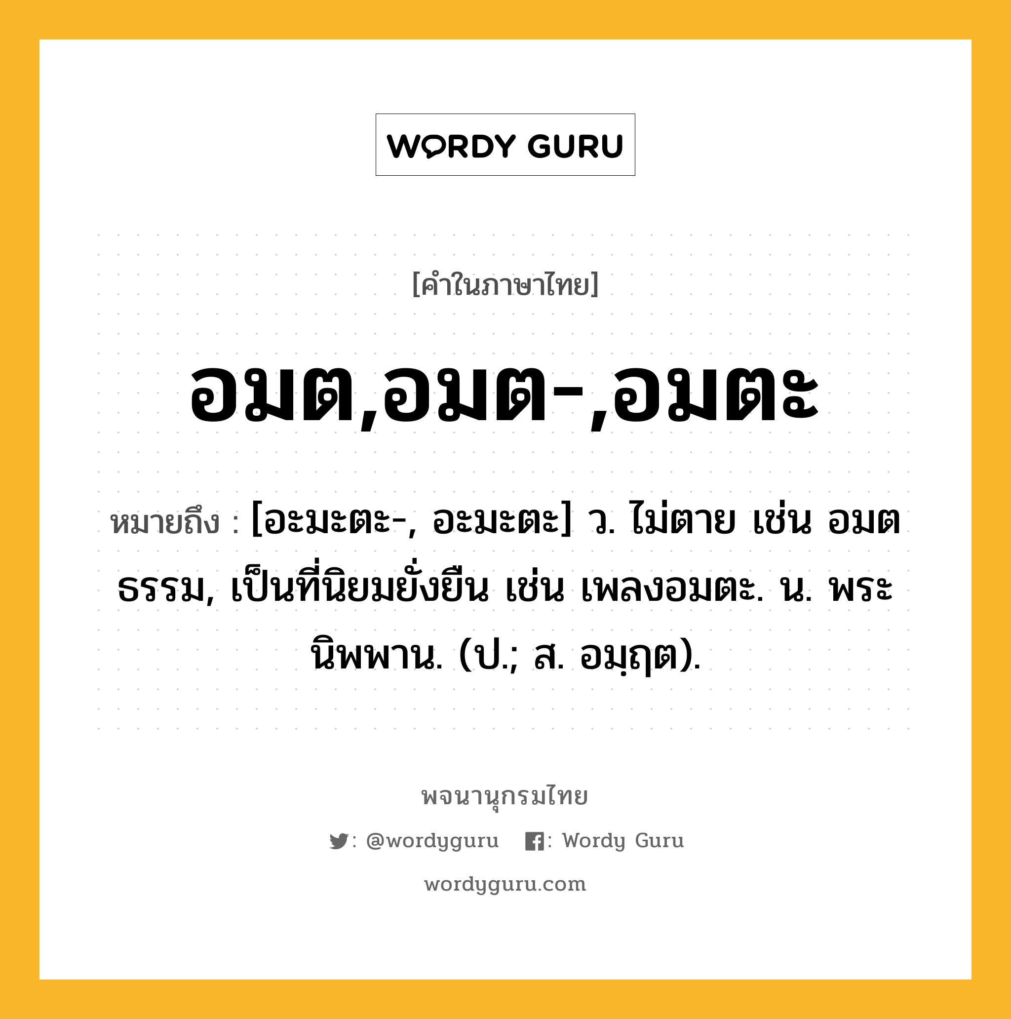 อมต,อมต-,อมตะ หมายถึงอะไร?, คำในภาษาไทย อมต,อมต-,อมตะ หมายถึง [อะมะตะ-, อะมะตะ] ว. ไม่ตาย เช่น อมตธรรม, เป็นที่นิยมยั่งยืน เช่น เพลงอมตะ. น. พระนิพพาน. (ป.; ส. อมฺฤต).