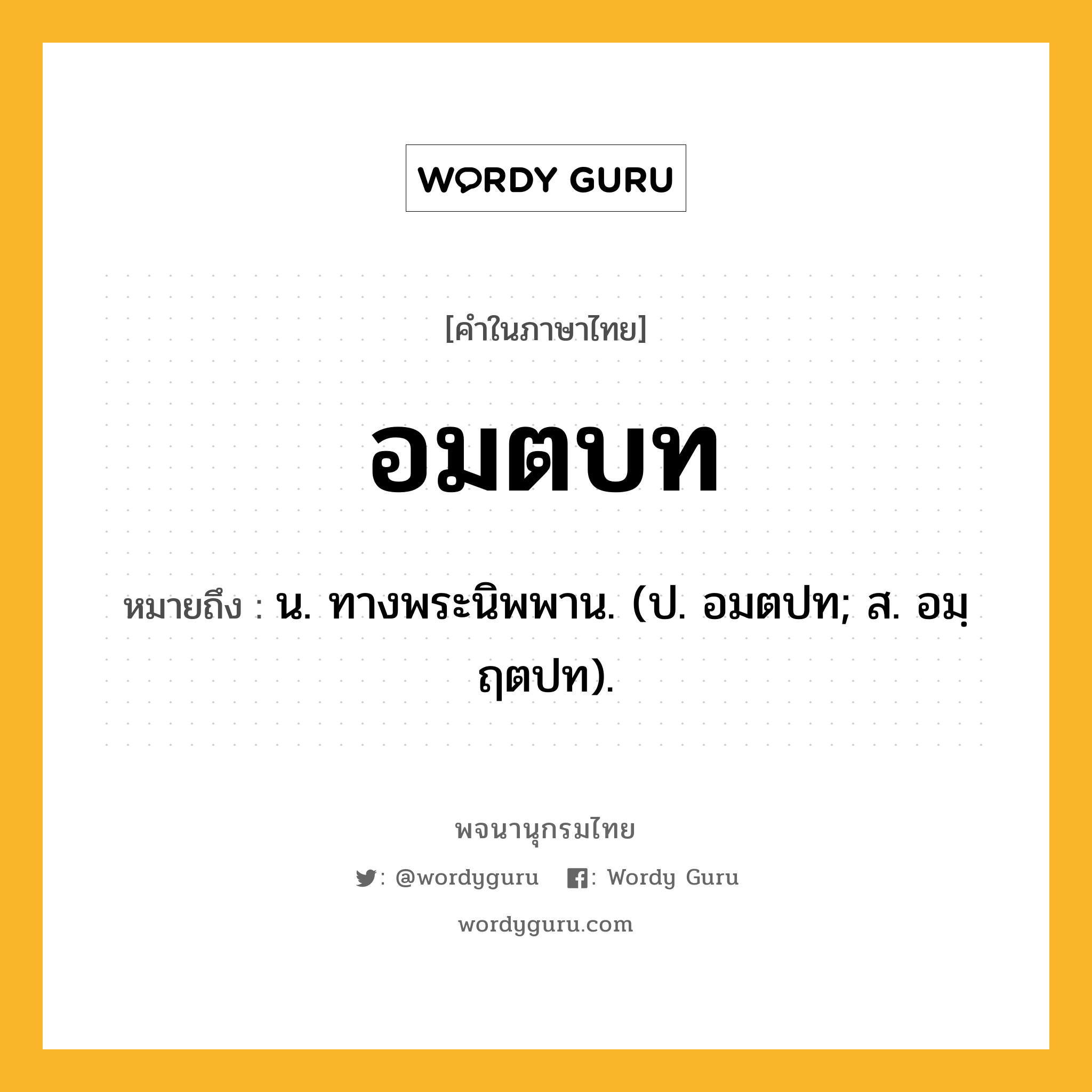 อมตบท หมายถึงอะไร?, คำในภาษาไทย อมตบท หมายถึง น. ทางพระนิพพาน. (ป. อมตปท; ส. อมฺฤตปท).