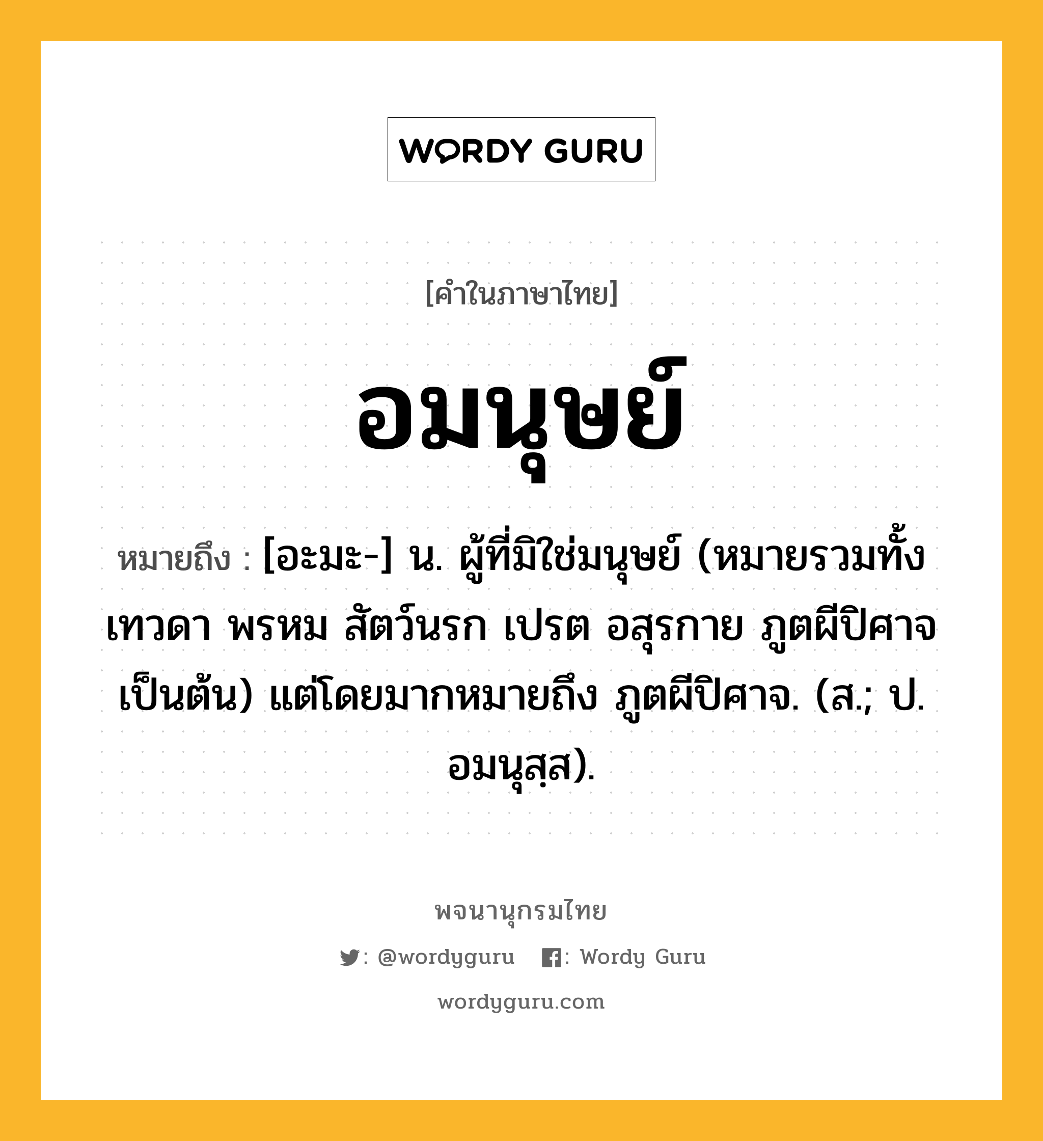 อมนุษย์ หมายถึงอะไร?, คำในภาษาไทย อมนุษย์ หมายถึง [อะมะ-] น. ผู้ที่มิใช่มนุษย์ (หมายรวมทั้ง เทวดา พรหม สัตว์นรก เปรต อสุรกาย ภูตผีปิศาจ เป็นต้น) แต่โดยมากหมายถึง ภูตผีปิศาจ. (ส.; ป. อมนุสฺส).