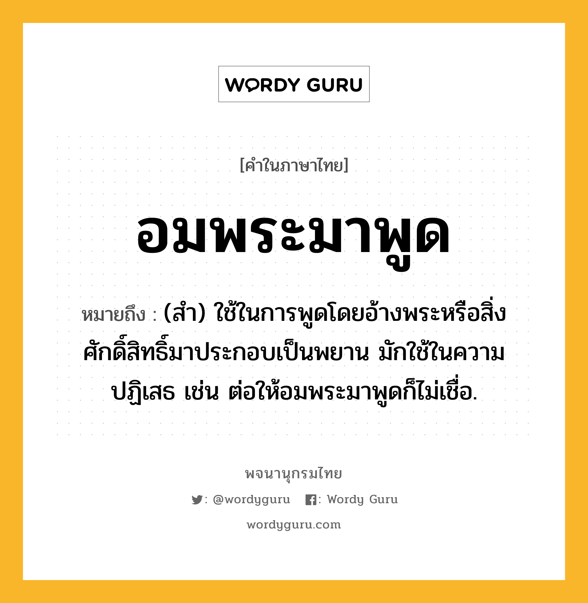 อมพระมาพูด หมายถึงอะไร?, คำในภาษาไทย อมพระมาพูด หมายถึง (สำ) ใช้ในการพูดโดยอ้างพระหรือสิ่งศักดิ์สิทธิ์มาประกอบเป็นพยาน มักใช้ในความปฏิเสธ เช่น ต่อให้อมพระมาพูดก็ไม่เชื่อ.