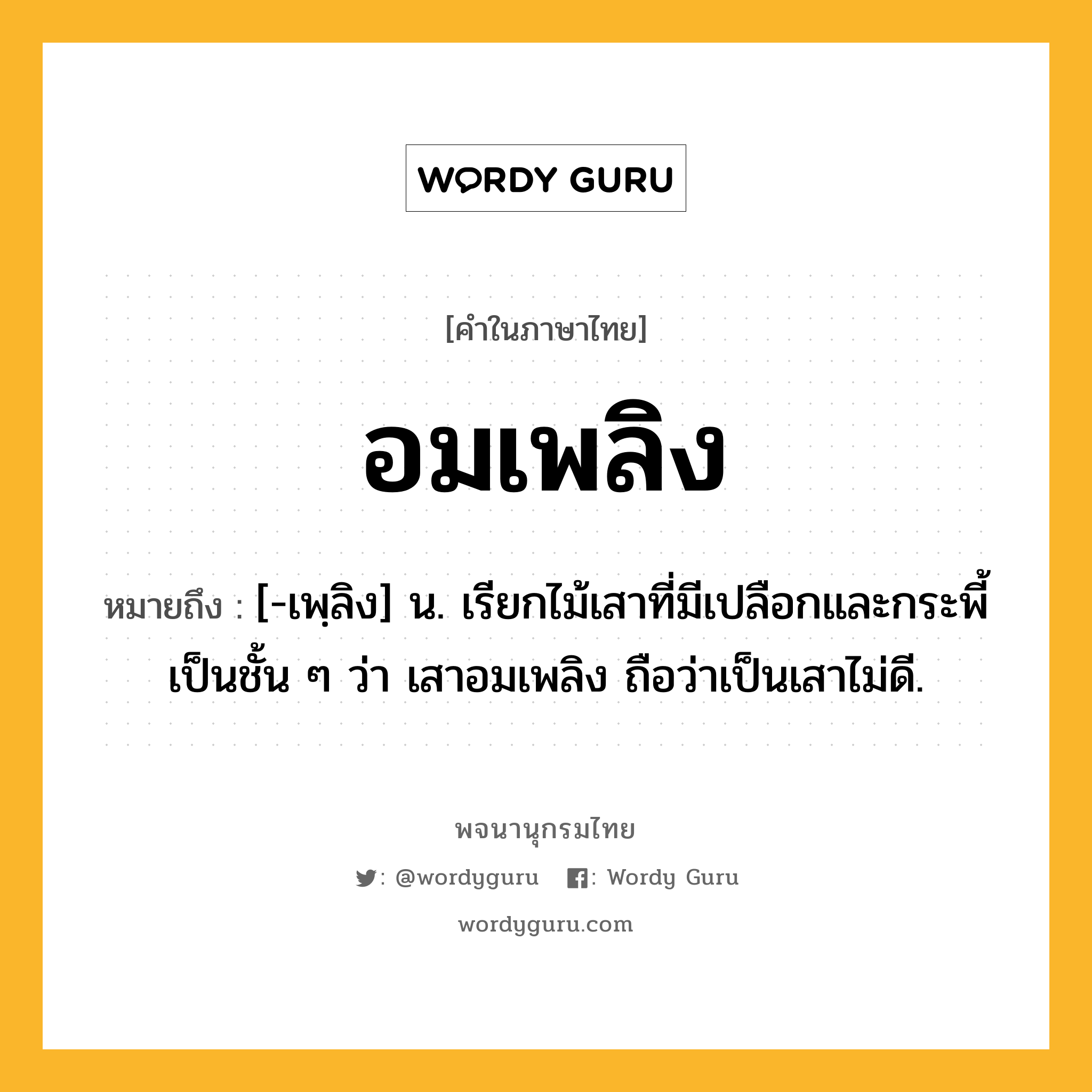 อมเพลิง ความหมาย หมายถึงอะไร?, คำในภาษาไทย อมเพลิง หมายถึง [-เพฺลิง] น. เรียกไม้เสาที่มีเปลือกและกระพี้เป็นชั้น ๆ ว่า เสาอมเพลิง ถือว่าเป็นเสาไม่ดี.