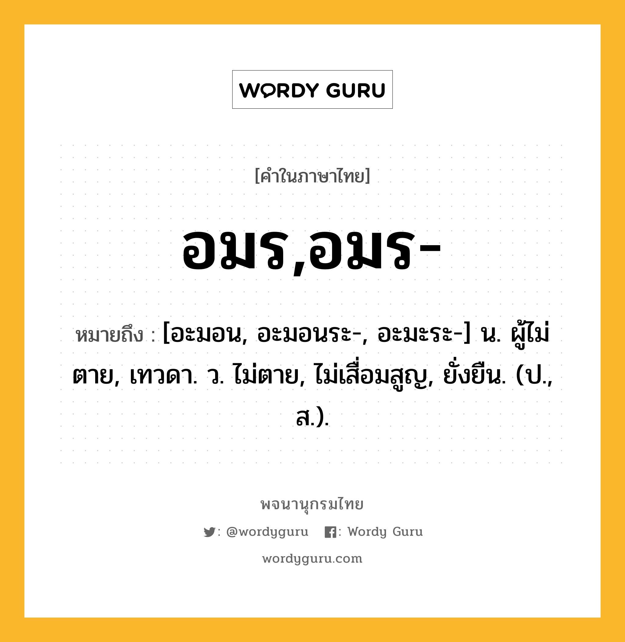 อมร,อมร- หมายถึงอะไร?, คำในภาษาไทย อมร,อมร- หมายถึง [อะมอน, อะมอนระ-, อะมะระ-] น. ผู้ไม่ตาย, เทวดา. ว. ไม่ตาย, ไม่เสื่อมสูญ, ยั่งยืน. (ป., ส.).