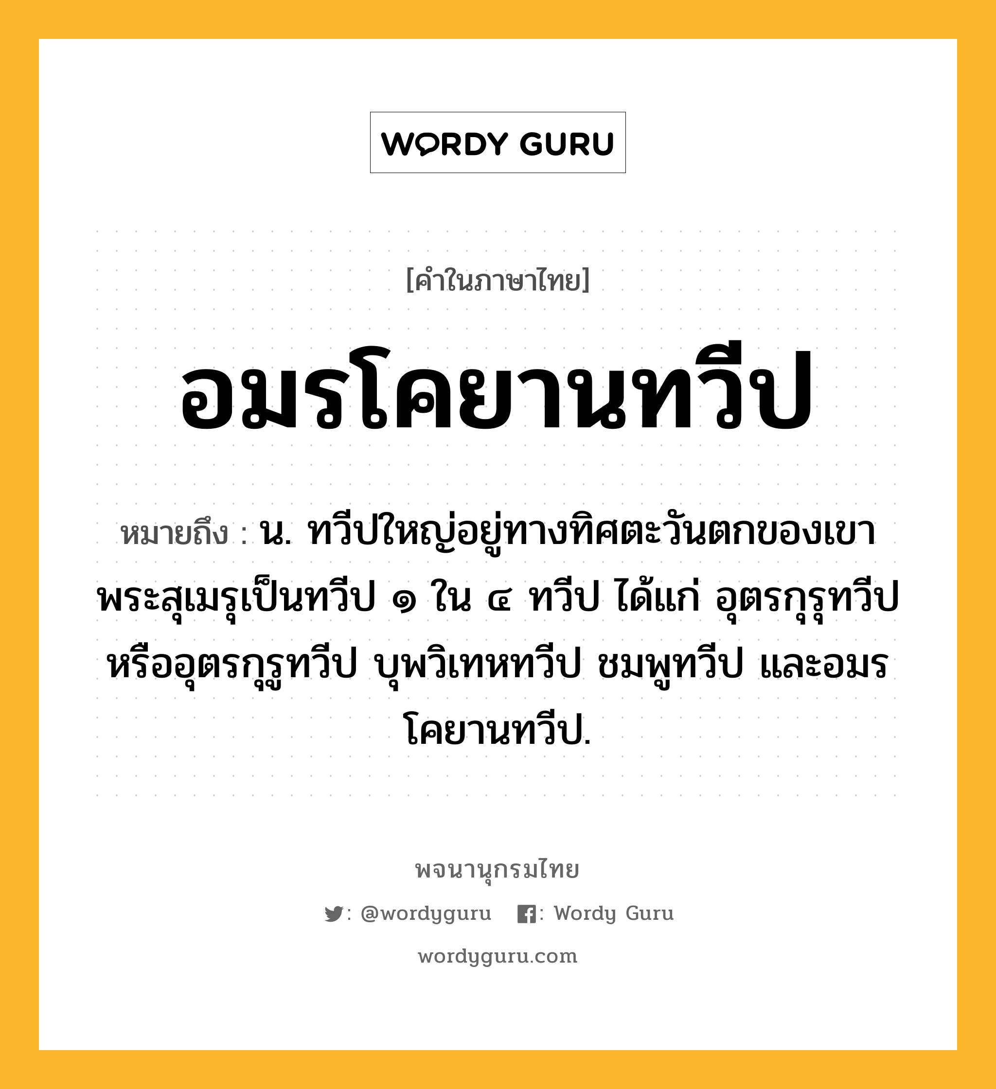 อมรโคยานทวีป หมายถึงอะไร?, คำในภาษาไทย อมรโคยานทวีป หมายถึง น. ทวีปใหญ่อยู่ทางทิศตะวันตกของเขาพระสุเมรุเป็นทวีป ๑ ใน ๔ ทวีป ได้แก่ อุตรกุรุทวีปหรืออุตรกุรูทวีป บุพวิเทหทวีป ชมพูทวีป และอมรโคยานทวีป.