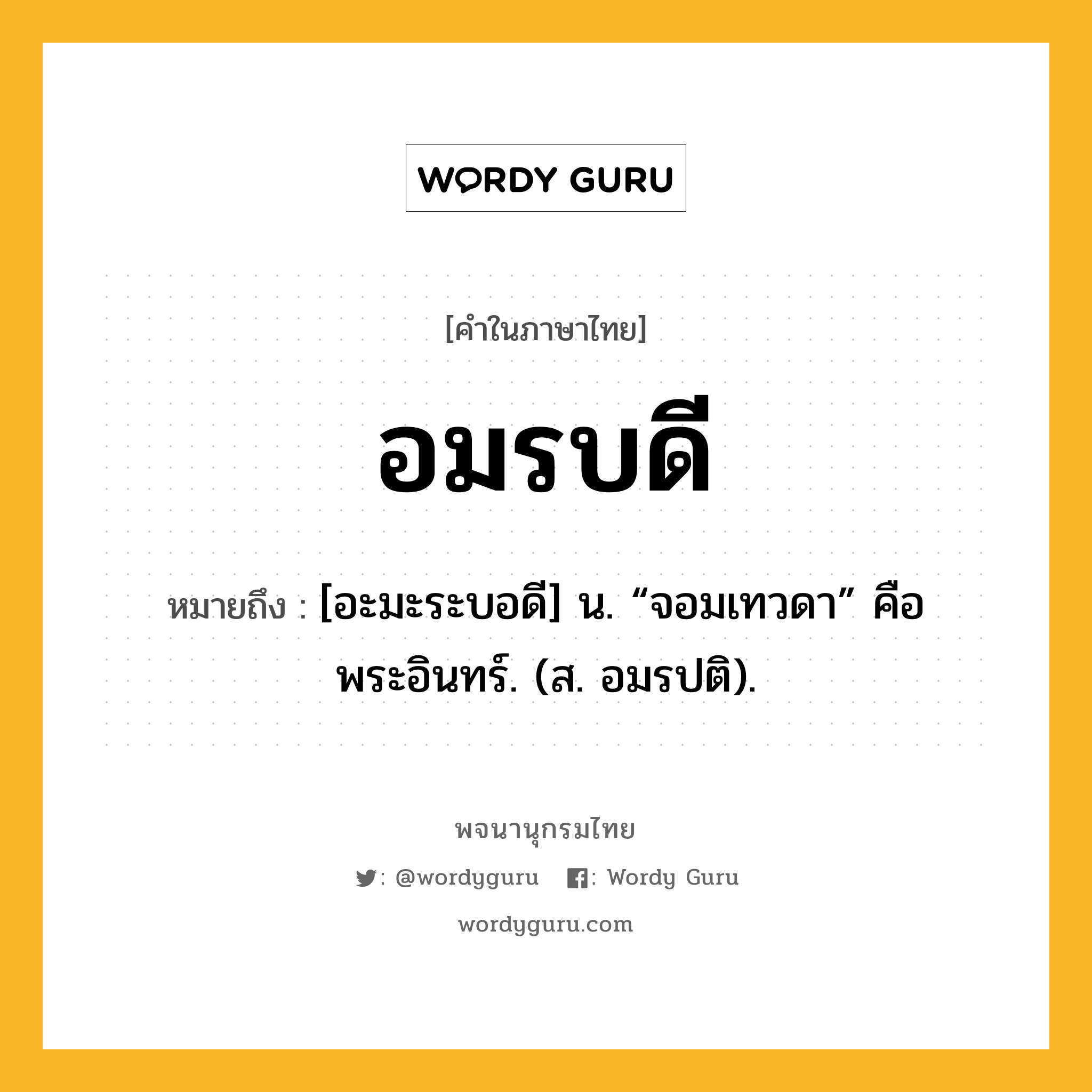 อมรบดี หมายถึงอะไร?, คำในภาษาไทย อมรบดี หมายถึง [อะมะระบอดี] น. “จอมเทวดา” คือ พระอินทร์. (ส. อมรปติ).