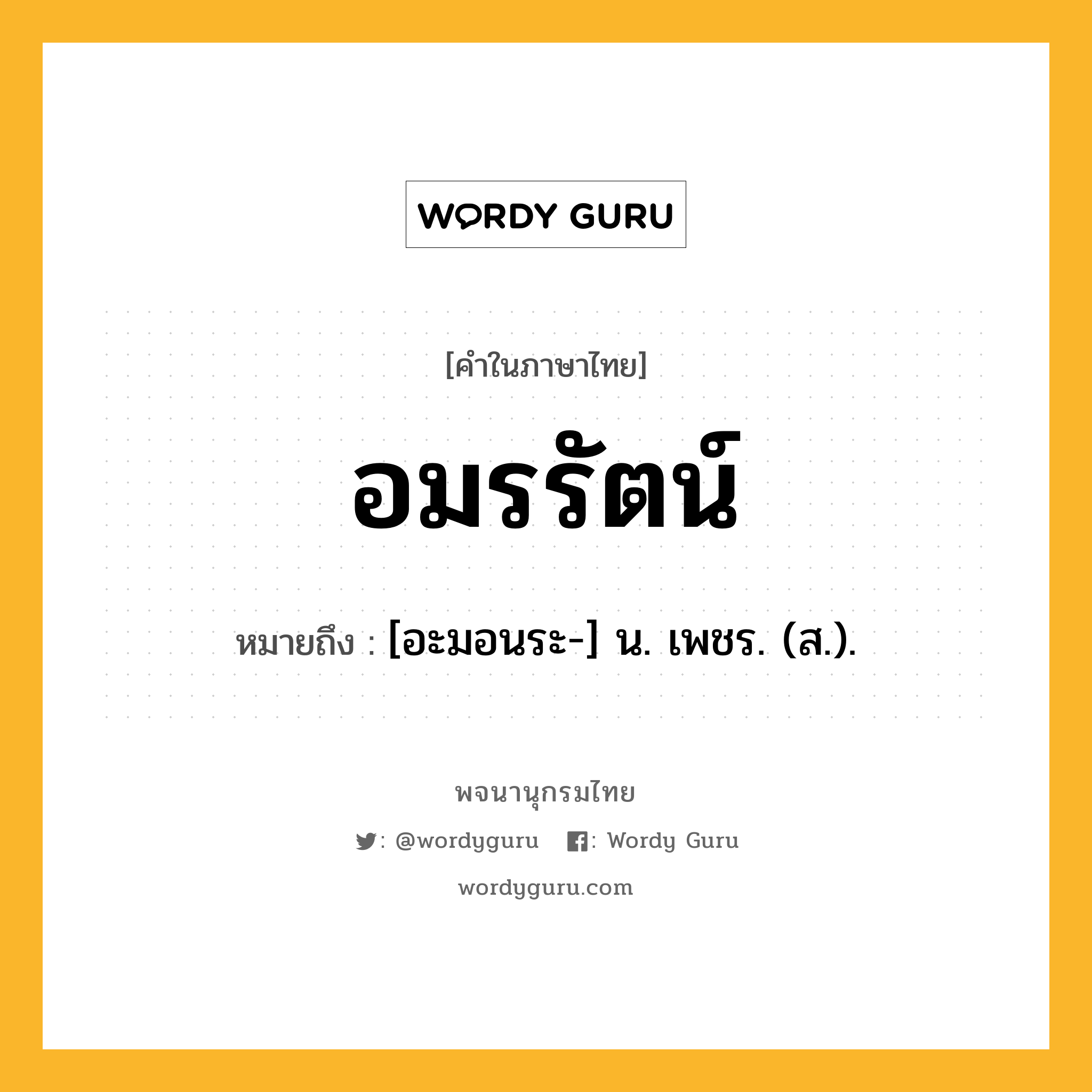 อมรรัตน์ หมายถึงอะไร?, คำในภาษาไทย อมรรัตน์ หมายถึง [อะมอนระ-] น. เพชร. (ส.).