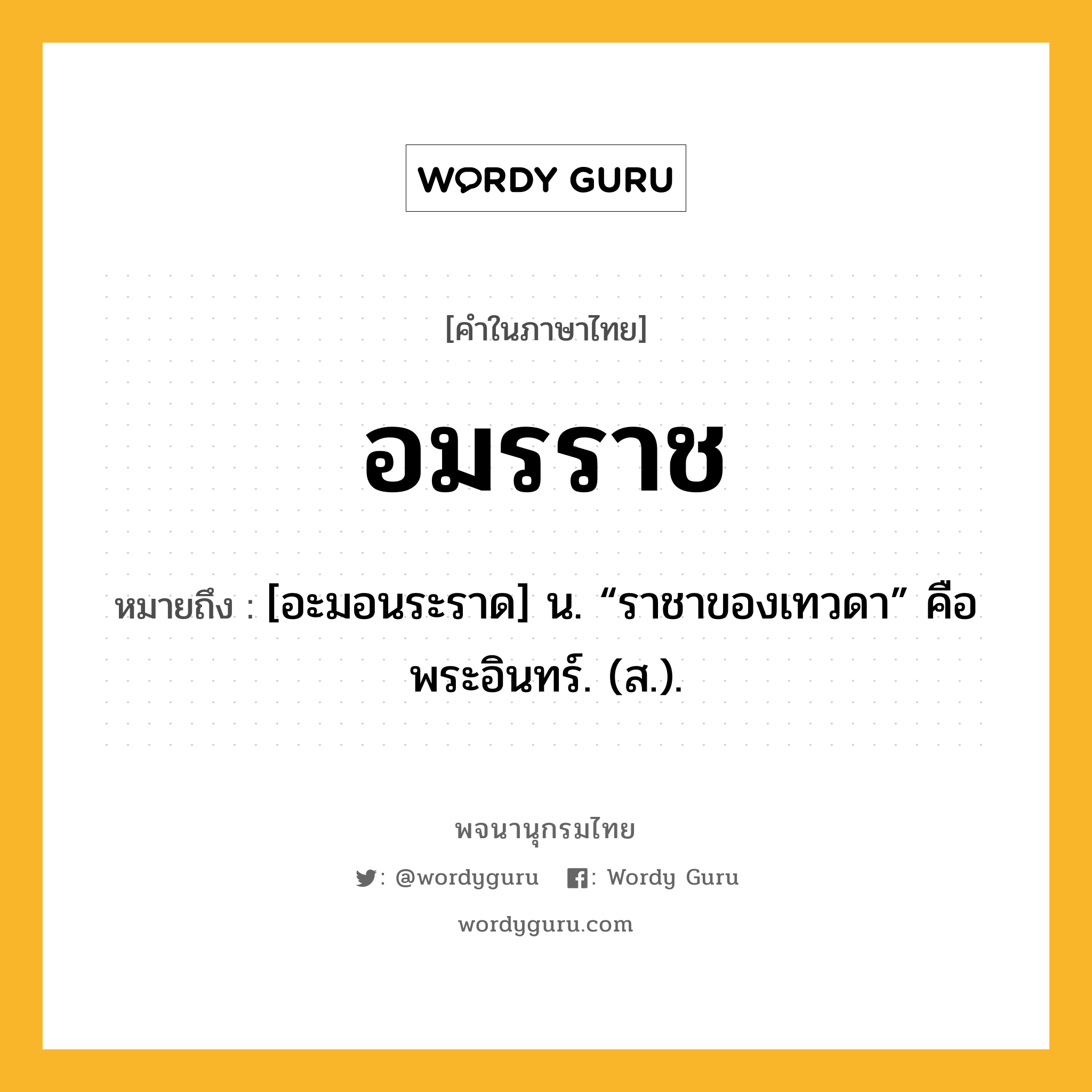 อมรราช หมายถึงอะไร?, คำในภาษาไทย อมรราช หมายถึง [อะมอนระราด] น. “ราชาของเทวดา” คือ พระอินทร์. (ส.).