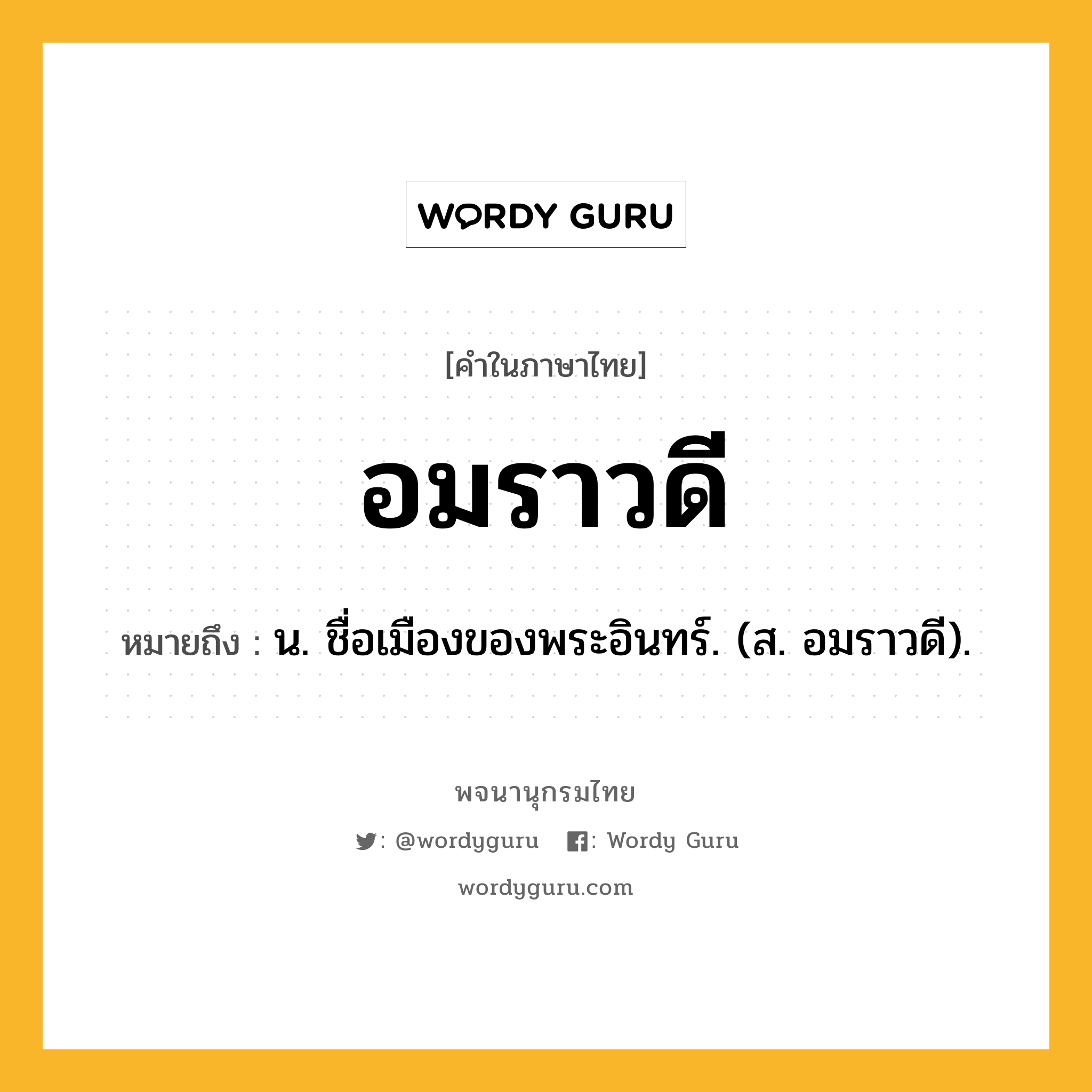 อมราวดี หมายถึงอะไร?, คำในภาษาไทย อมราวดี หมายถึง น. ชื่อเมืองของพระอินทร์. (ส. อมราวดี).