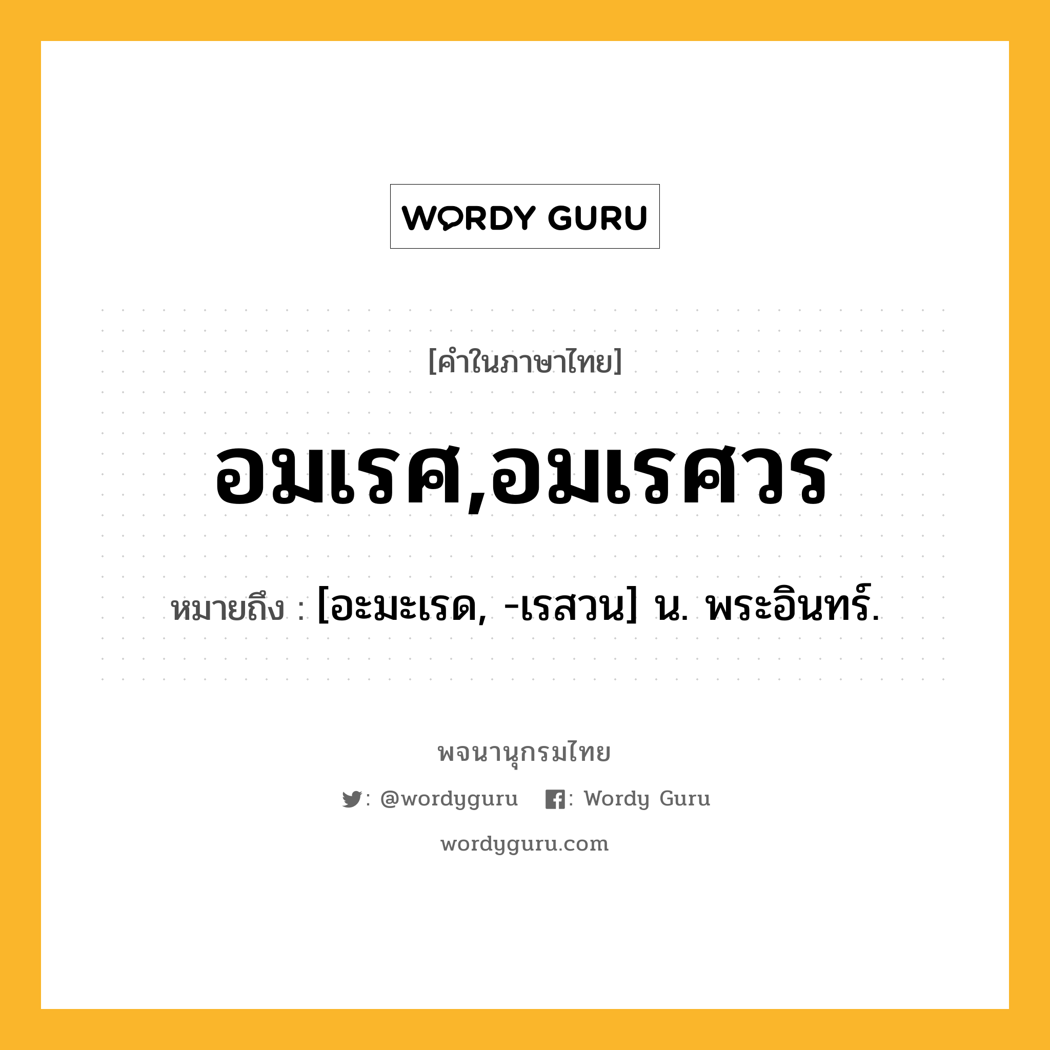 อมเรศ,อมเรศวร หมายถึงอะไร?, คำในภาษาไทย อมเรศ,อมเรศวร หมายถึง [อะมะเรด, -เรสวน] น. พระอินทร์.