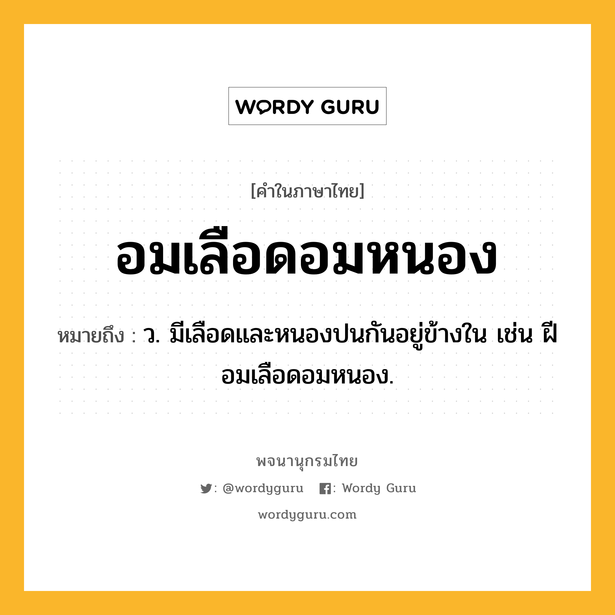 อมเลือดอมหนอง หมายถึงอะไร?, คำในภาษาไทย อมเลือดอมหนอง หมายถึง ว. มีเลือดและหนองปนกันอยู่ข้างใน เช่น ฝีอมเลือดอมหนอง.