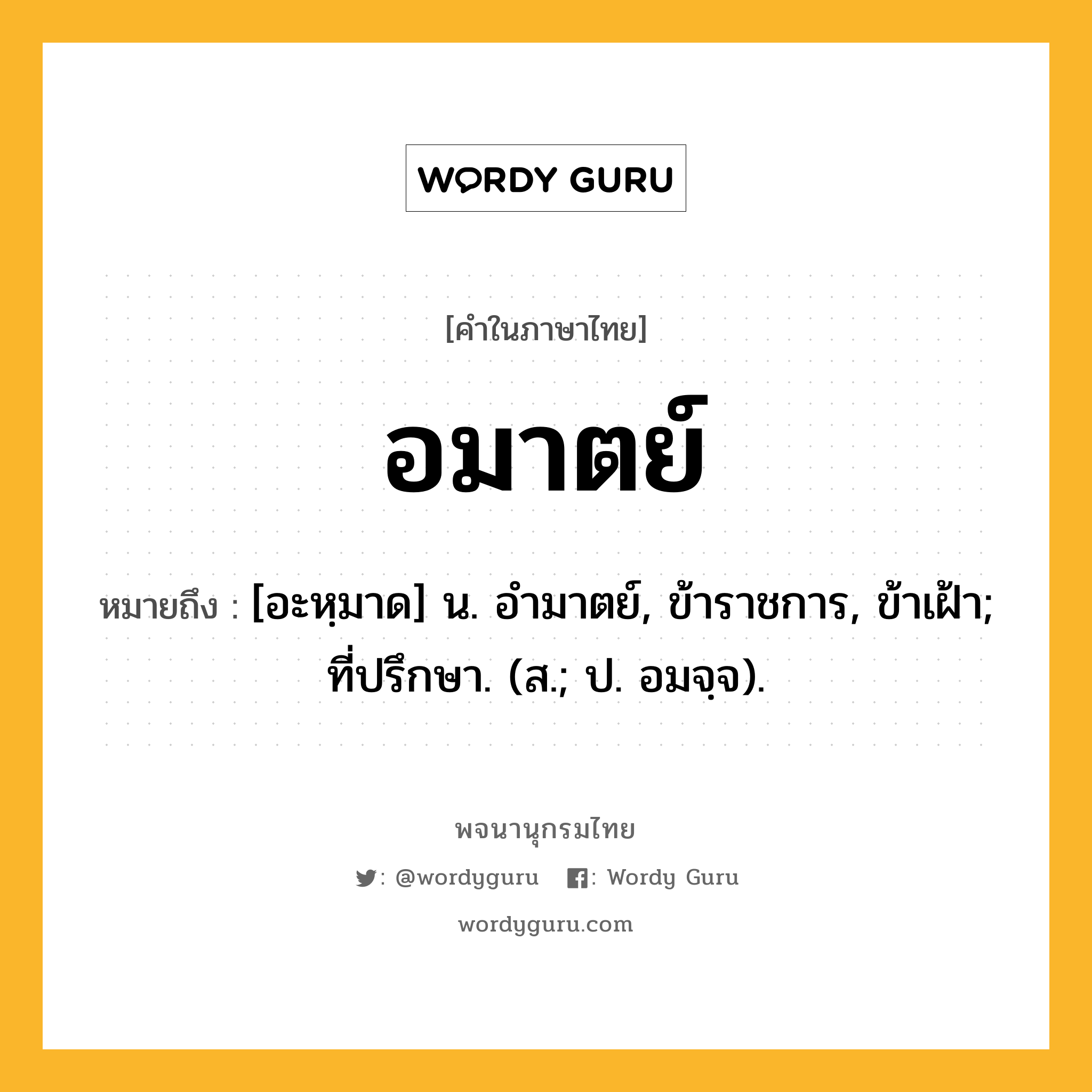 อมาตย์ หมายถึงอะไร?, คำในภาษาไทย อมาตย์ หมายถึง [อะหฺมาด] น. อำมาตย์, ข้าราชการ, ข้าเฝ้า; ที่ปรึกษา. (ส.; ป. อมจฺจ).