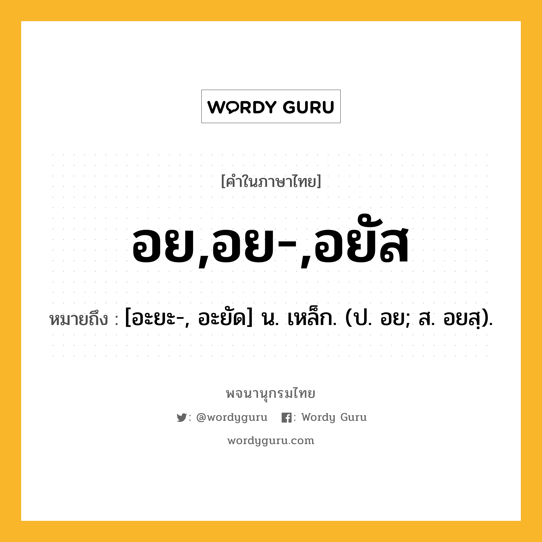 อย,อย-,อยัส หมายถึงอะไร?, คำในภาษาไทย อย,อย-,อยัส หมายถึง [อะยะ-, อะยัด] น. เหล็ก. (ป. อย; ส. อยสฺ).