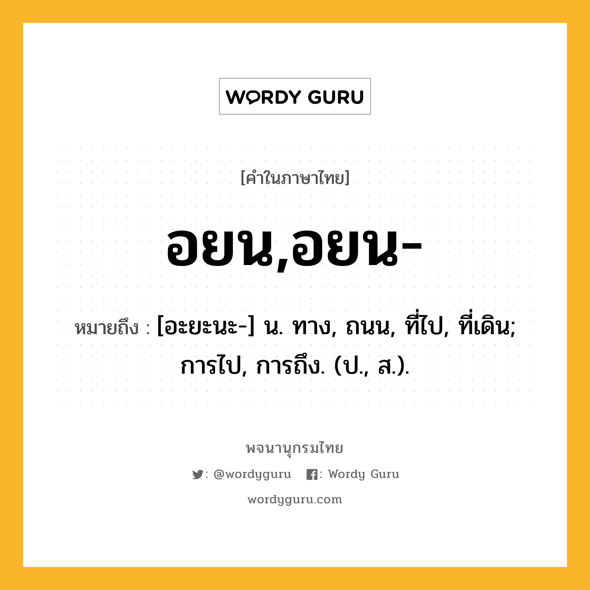 อยน,อยน- ความหมาย หมายถึงอะไร?, คำในภาษาไทย อยน,อยน- หมายถึง [อะยะนะ-] น. ทาง, ถนน, ที่ไป, ที่เดิน; การไป, การถึง. (ป., ส.).