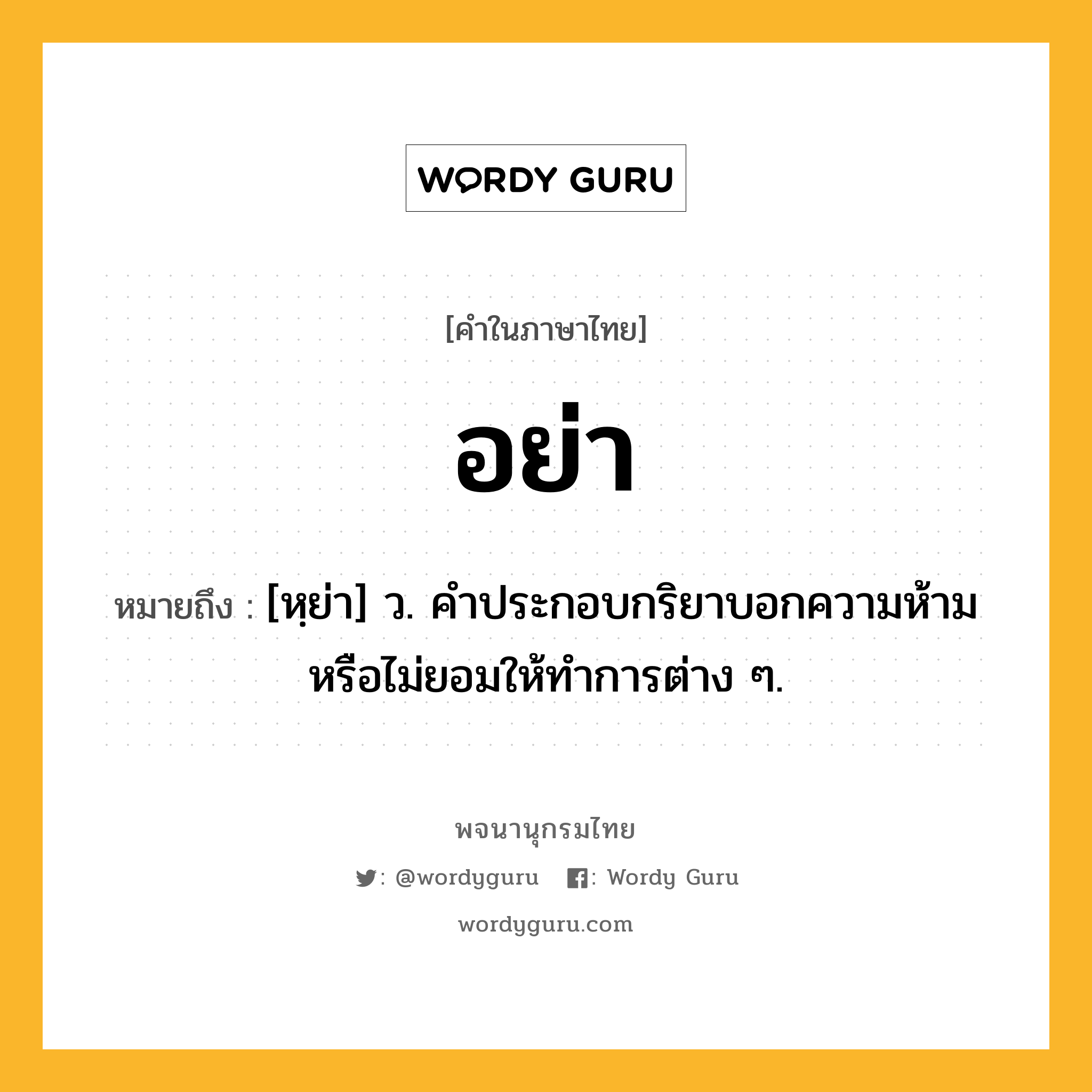 อย่า หมายถึงอะไร?, คำในภาษาไทย อย่า หมายถึง [หฺย่า] ว. คําประกอบกริยาบอกความห้ามหรือไม่ยอมให้ทําการต่าง ๆ.