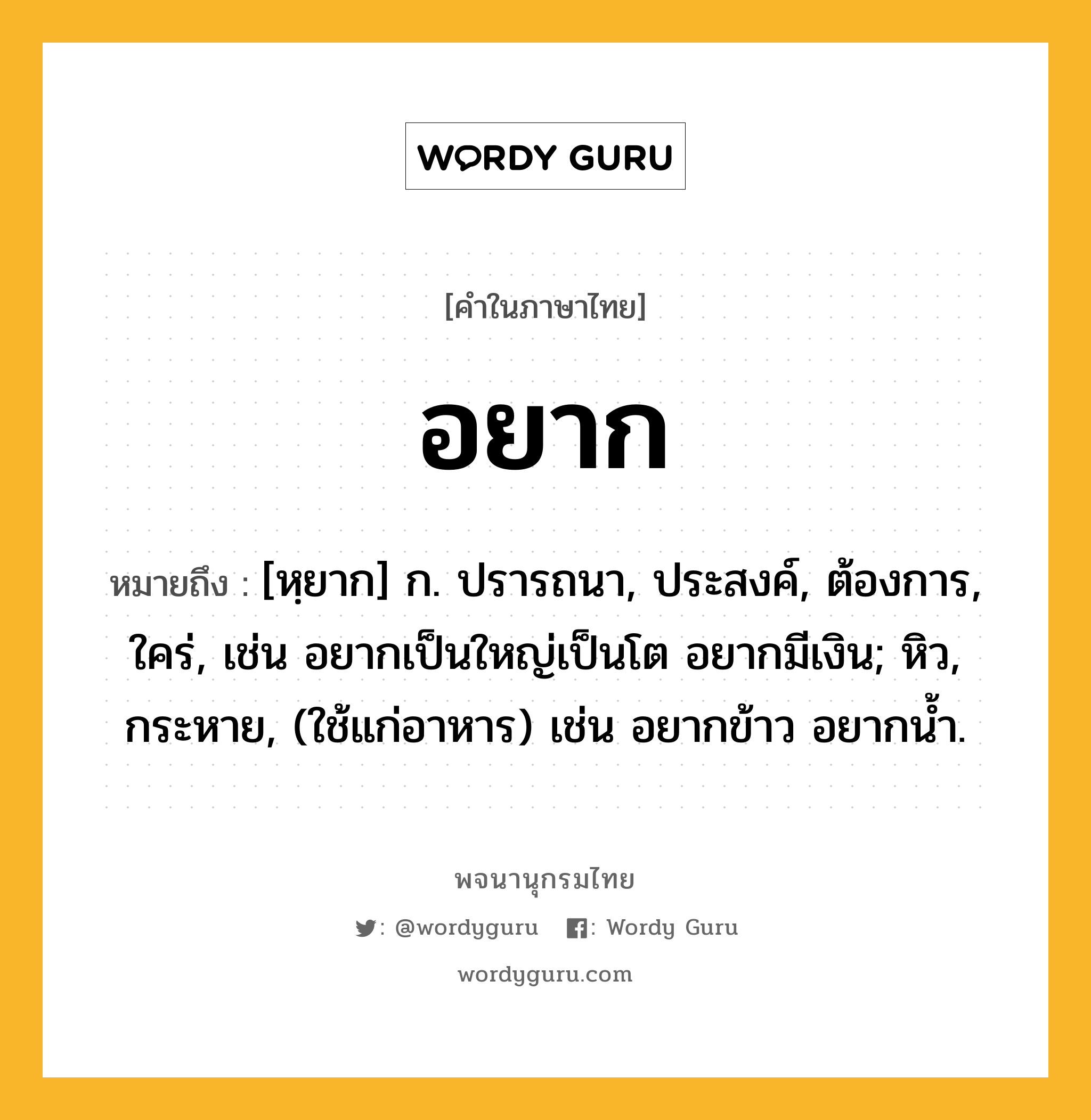 อยาก หมายถึงอะไร?, คำในภาษาไทย อยาก หมายถึง [หฺยาก] ก. ปรารถนา, ประสงค์, ต้องการ, ใคร่, เช่น อยากเป็นใหญ่เป็นโต อยากมีเงิน; หิว, กระหาย, (ใช้แก่อาหาร) เช่น อยากข้าว อยากน้ำ.