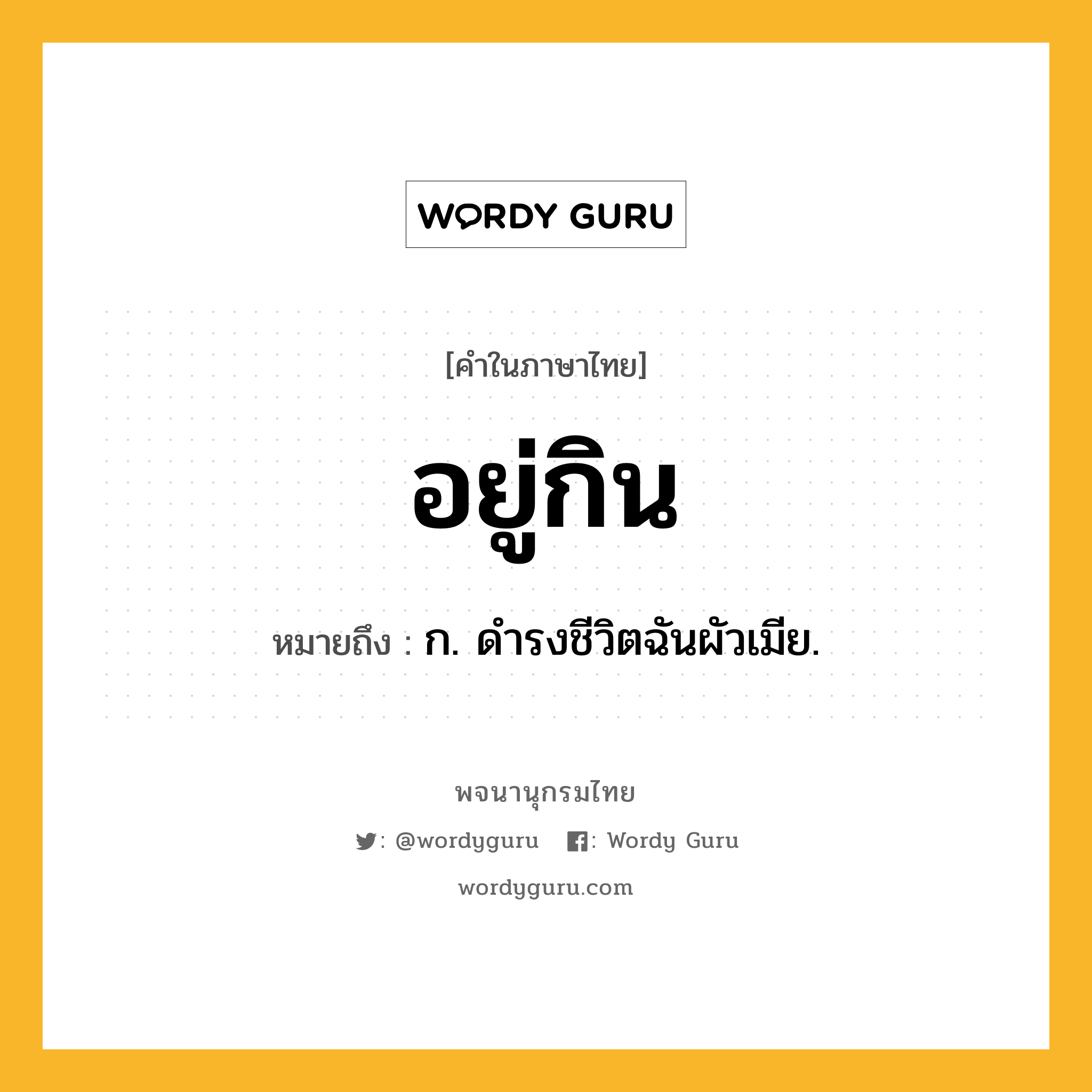 อยู่กิน ความหมาย หมายถึงอะไร?, คำในภาษาไทย อยู่กิน หมายถึง ก. ดํารงชีวิตฉันผัวเมีย.