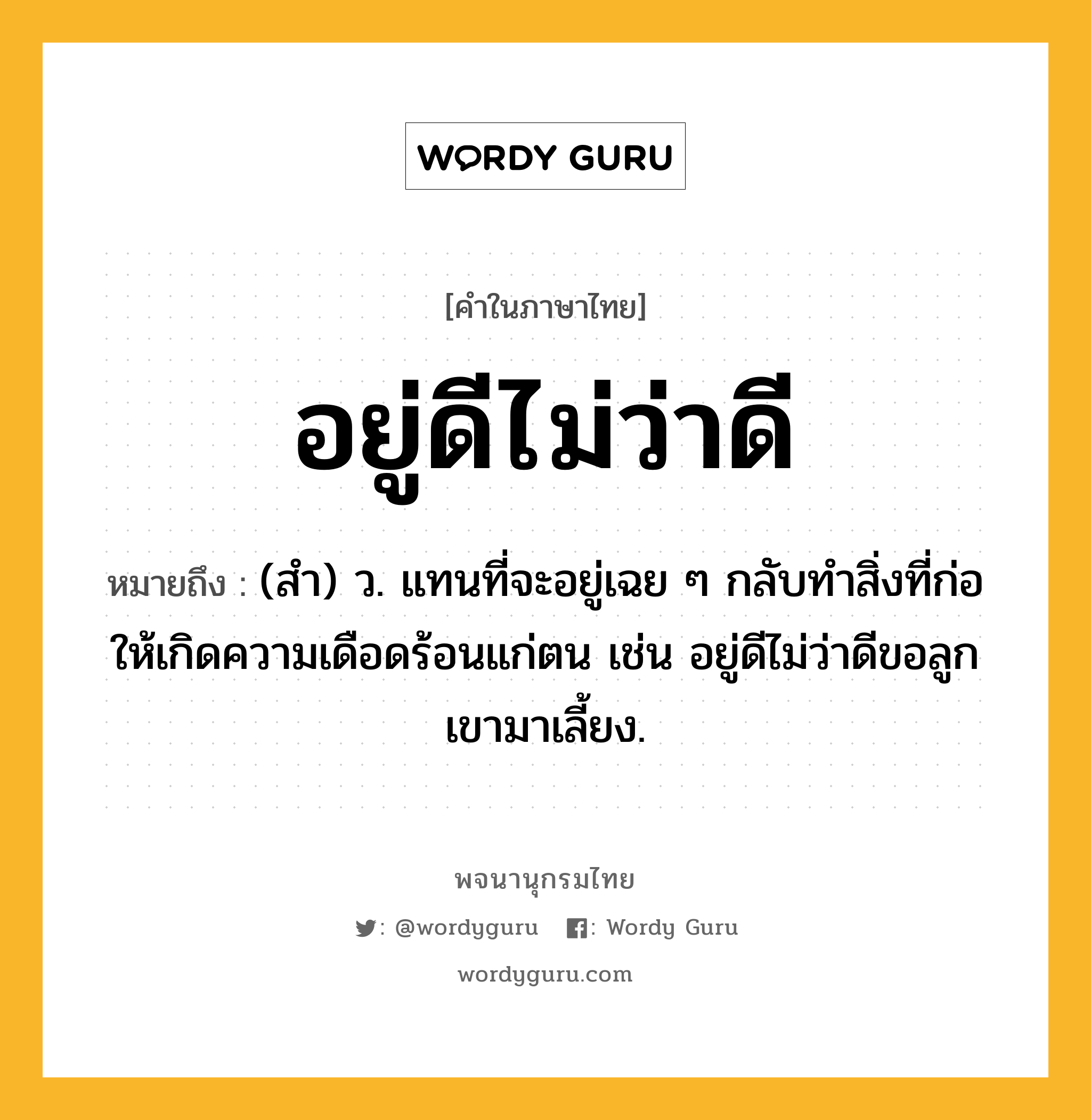 อยู่ดีไม่ว่าดี หมายถึงอะไร?, คำในภาษาไทย อยู่ดีไม่ว่าดี หมายถึง (สำ) ว. แทนที่จะอยู่เฉย ๆ กลับทำสิ่งที่ก่อให้เกิดความเดือดร้อนแก่ตน เช่น อยู่ดีไม่ว่าดีขอลูกเขามาเลี้ยง.