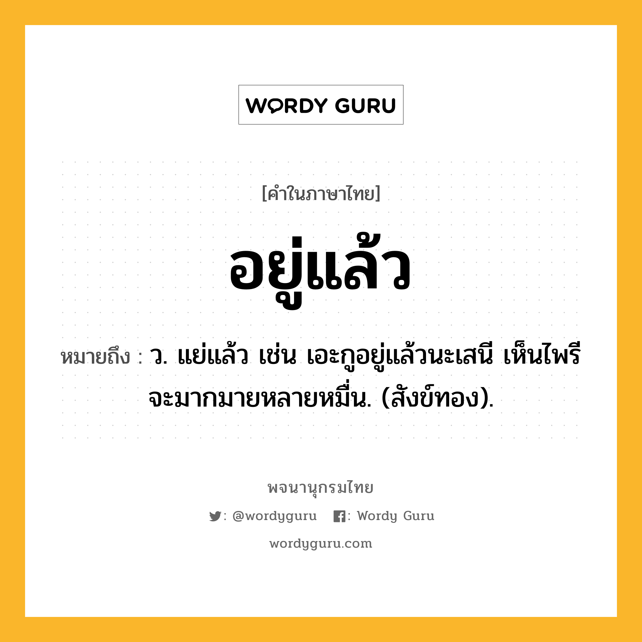 อยู่แล้ว หมายถึงอะไร?, คำในภาษาไทย อยู่แล้ว หมายถึง ว. แย่แล้ว เช่น เอะกูอยู่แล้วนะเสนี เห็นไพรีจะมากมายหลายหมื่น. (สังข์ทอง).